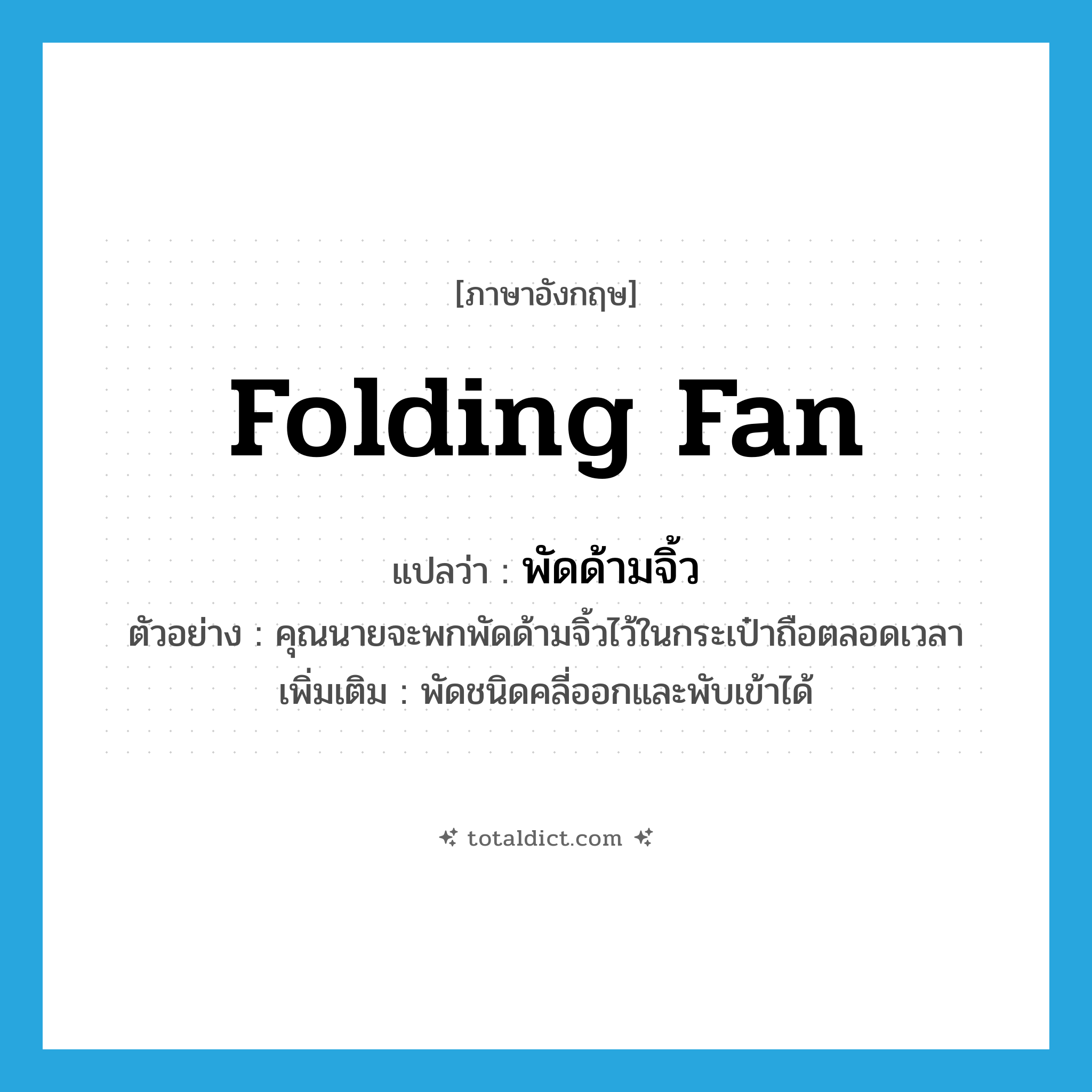 folding fan แปลว่า?, คำศัพท์ภาษาอังกฤษ folding fan แปลว่า พัดด้ามจิ้ว ประเภท N ตัวอย่าง คุณนายจะพกพัดด้ามจิ้วไว้ในกระเป๋าถือตลอดเวลา เพิ่มเติม พัดชนิดคลี่ออกและพับเข้าได้ หมวด N