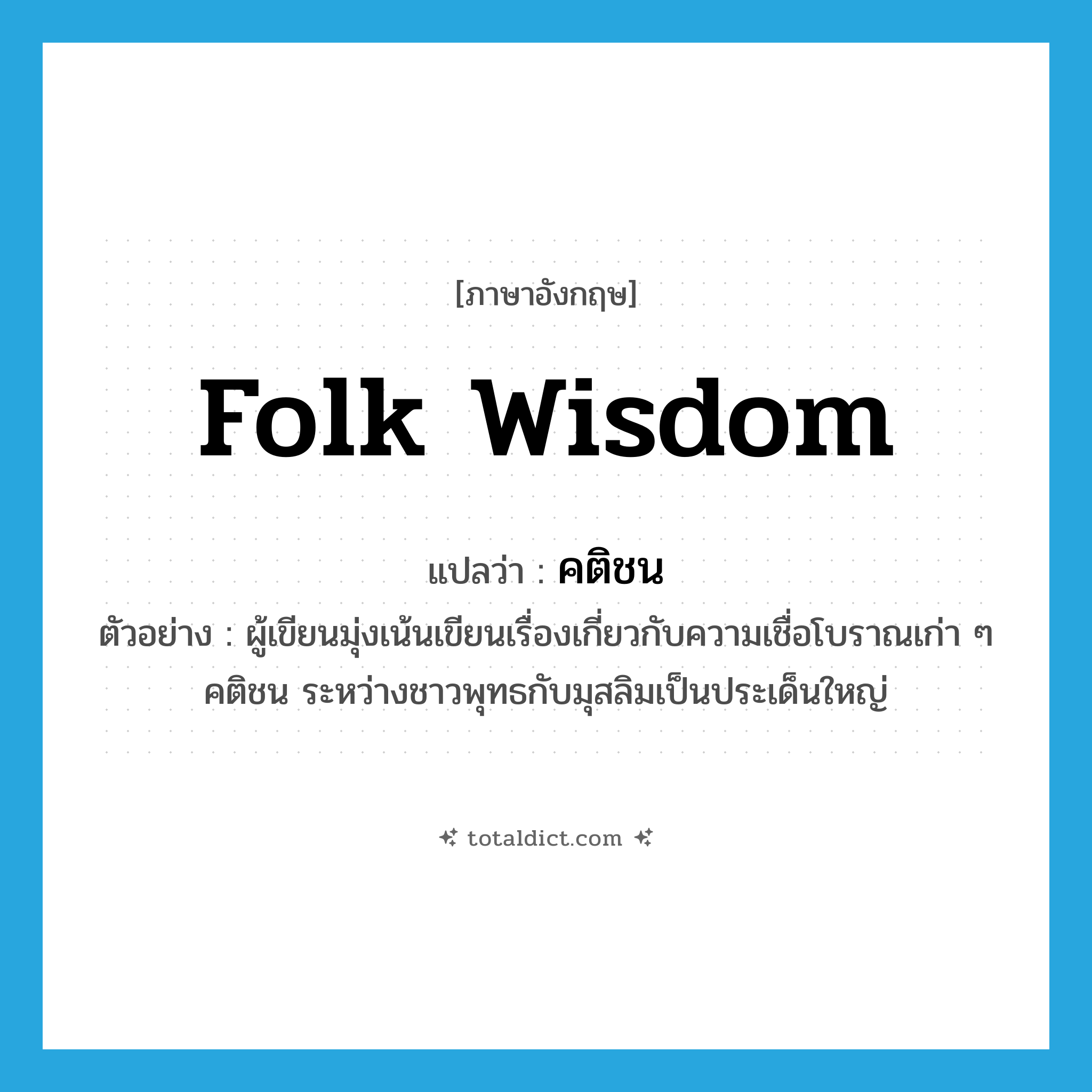 folk wisdom แปลว่า?, คำศัพท์ภาษาอังกฤษ folk wisdom แปลว่า คติชน ประเภท N ตัวอย่าง ผู้เขียนมุ่งเน้นเขียนเรื่องเกี่ยวกับความเชื่อโบราณเก่า ๆ คติชน ระหว่างชาวพุทธกับมุสลิมเป็นประเด็นใหญ่ หมวด N
