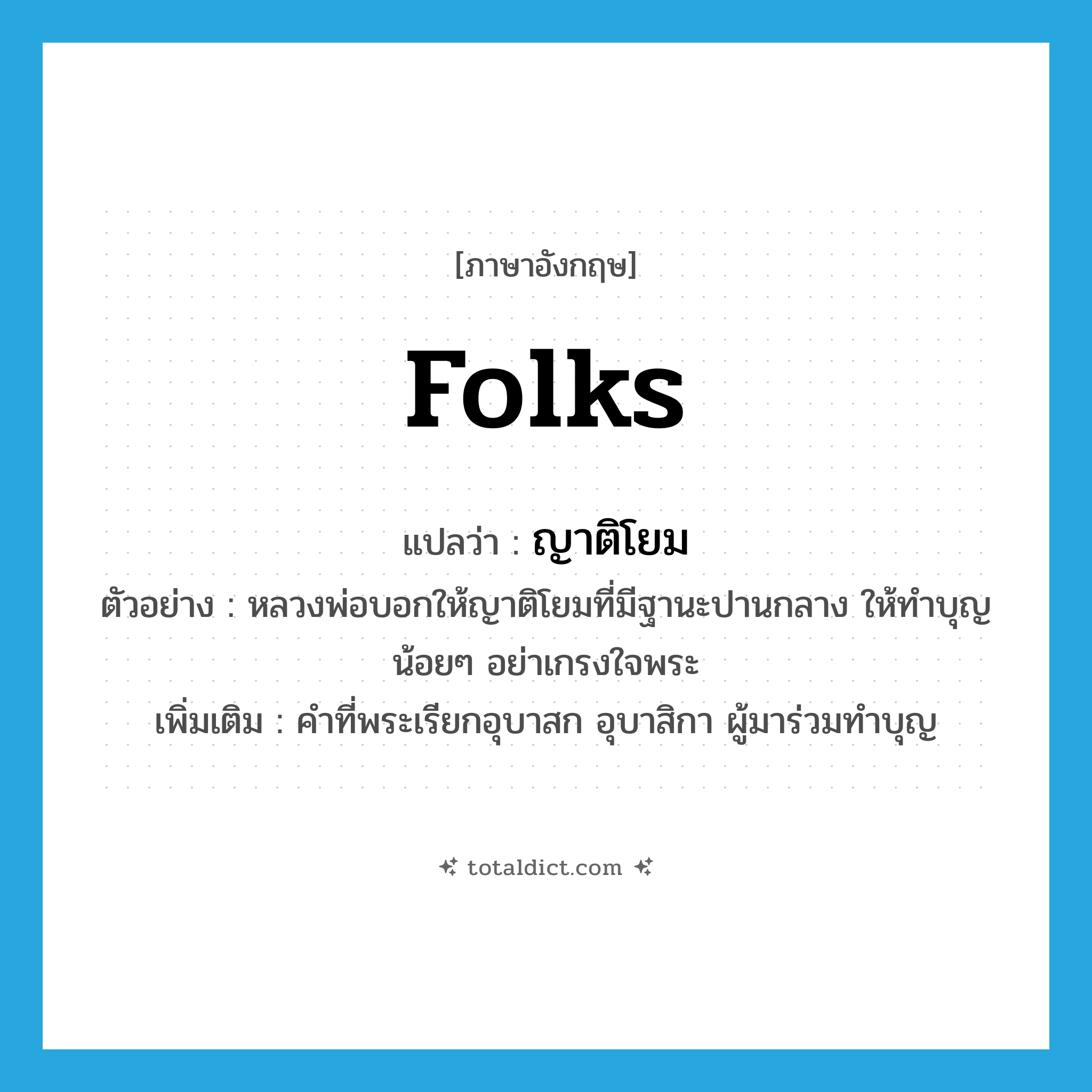 folks แปลว่า?, คำศัพท์ภาษาอังกฤษ folks แปลว่า ญาติโยม ประเภท N ตัวอย่าง หลวงพ่อบอกให้ญาติโยมที่มีฐานะปานกลาง ให้ทำบุญน้อยๆ อย่าเกรงใจพระ เพิ่มเติม คำที่พระเรียกอุบาสก อุบาสิกา ผู้มาร่วมทำบุญ หมวด N