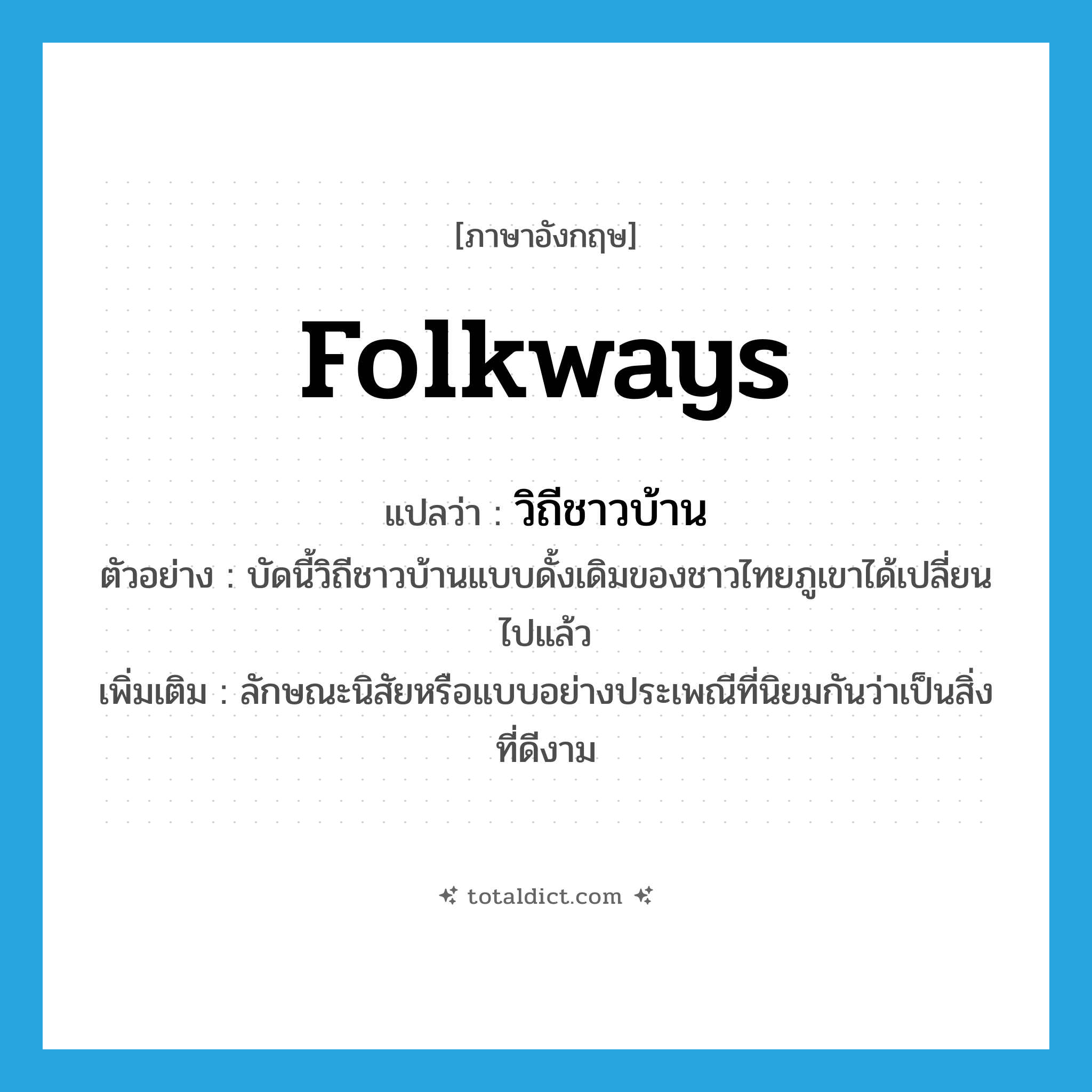 folkways แปลว่า?, คำศัพท์ภาษาอังกฤษ folkways แปลว่า วิถีชาวบ้าน ประเภท N ตัวอย่าง บัดนี้วิถีชาวบ้านแบบดั้งเดิมของชาวไทยภูเขาได้เปลี่ยนไปแล้ว เพิ่มเติม ลักษณะนิสัยหรือแบบอย่างประเพณีที่นิยมกันว่าเป็นสิ่งที่ดีงาม หมวด N