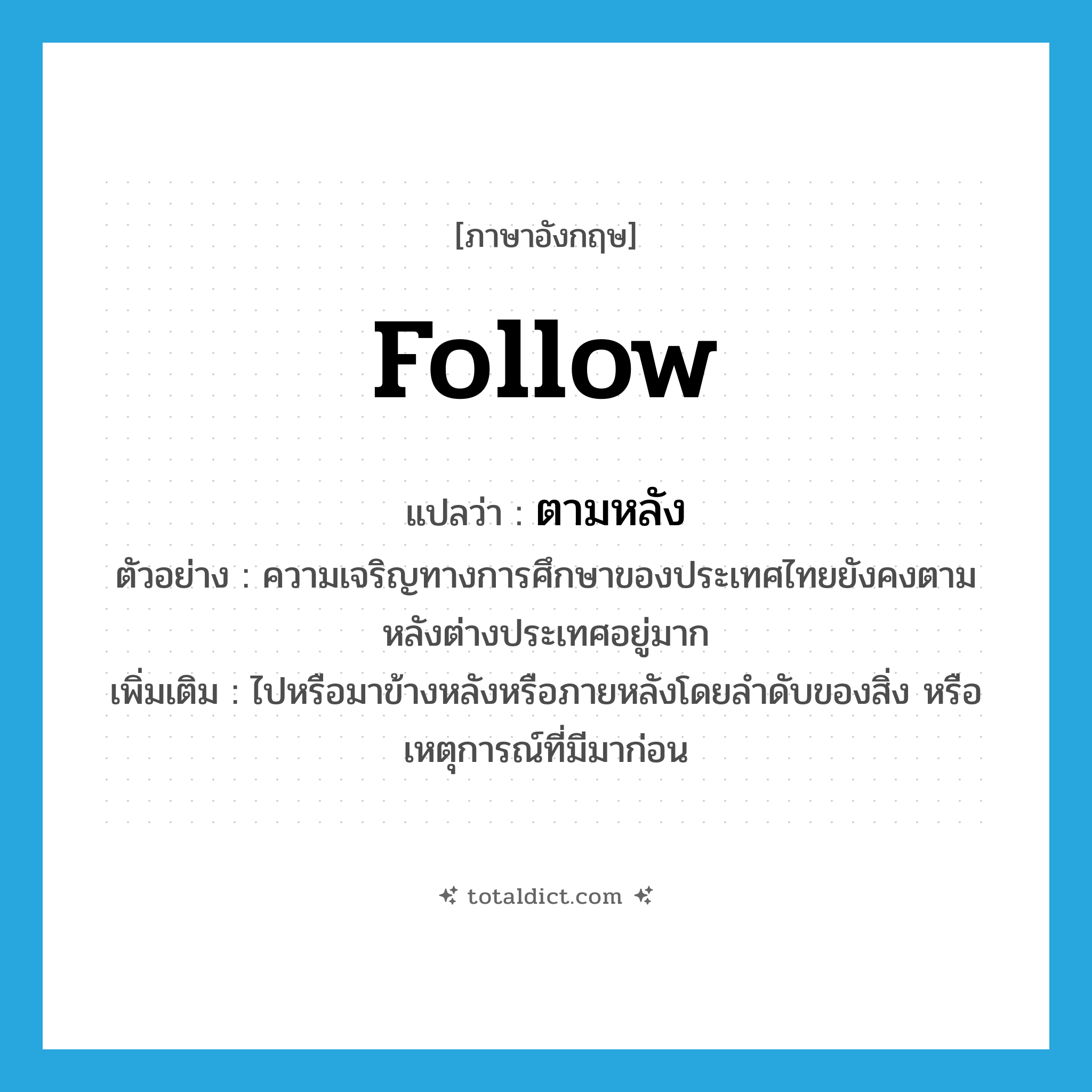 ตามหลัง ภาษาอังกฤษ?, คำศัพท์ภาษาอังกฤษ ตามหลัง แปลว่า follow ประเภท V ตัวอย่าง ความเจริญทางการศึกษาของประเทศไทยยังคงตามหลังต่างประเทศอยู่มาก เพิ่มเติม ไปหรือมาข้างหลังหรือภายหลังโดยลำดับของสิ่ง หรือเหตุการณ์ที่มีมาก่อน หมวด V
