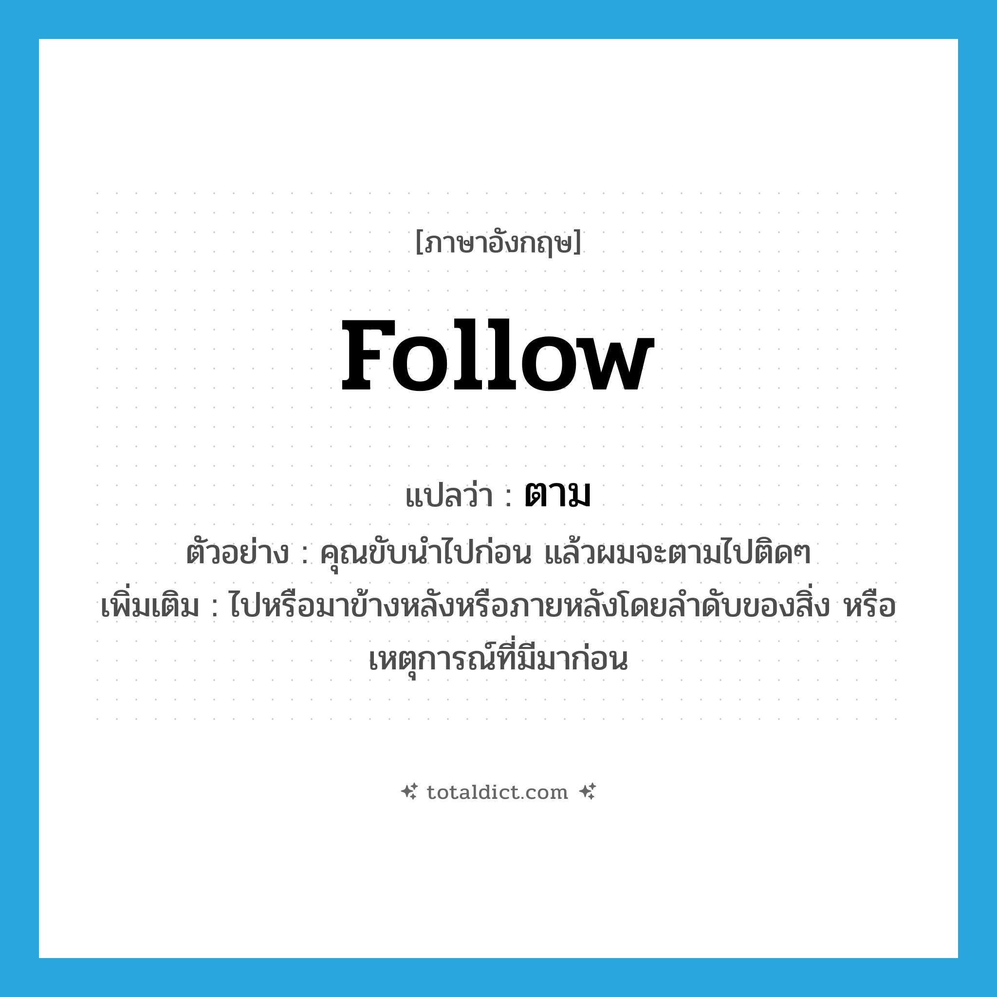 ตาม ภาษาอังกฤษ?, คำศัพท์ภาษาอังกฤษ ตาม แปลว่า follow ประเภท V ตัวอย่าง คุณขับนำไปก่อน แล้วผมจะตามไปติดๆ เพิ่มเติม ไปหรือมาข้างหลังหรือภายหลังโดยลำดับของสิ่ง หรือเหตุการณ์ที่มีมาก่อน หมวด V