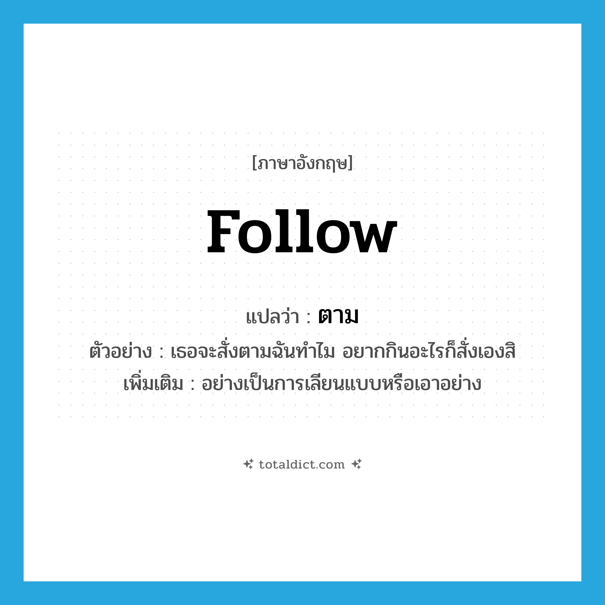 ตาม ภาษาอังกฤษ?, คำศัพท์ภาษาอังกฤษ ตาม แปลว่า follow ประเภท ADV ตัวอย่าง เธอจะสั่งตามฉันทำไม อยากกินอะไรก็สั่งเองสิ เพิ่มเติม อย่างเป็นการเลียนแบบหรือเอาอย่าง หมวด ADV