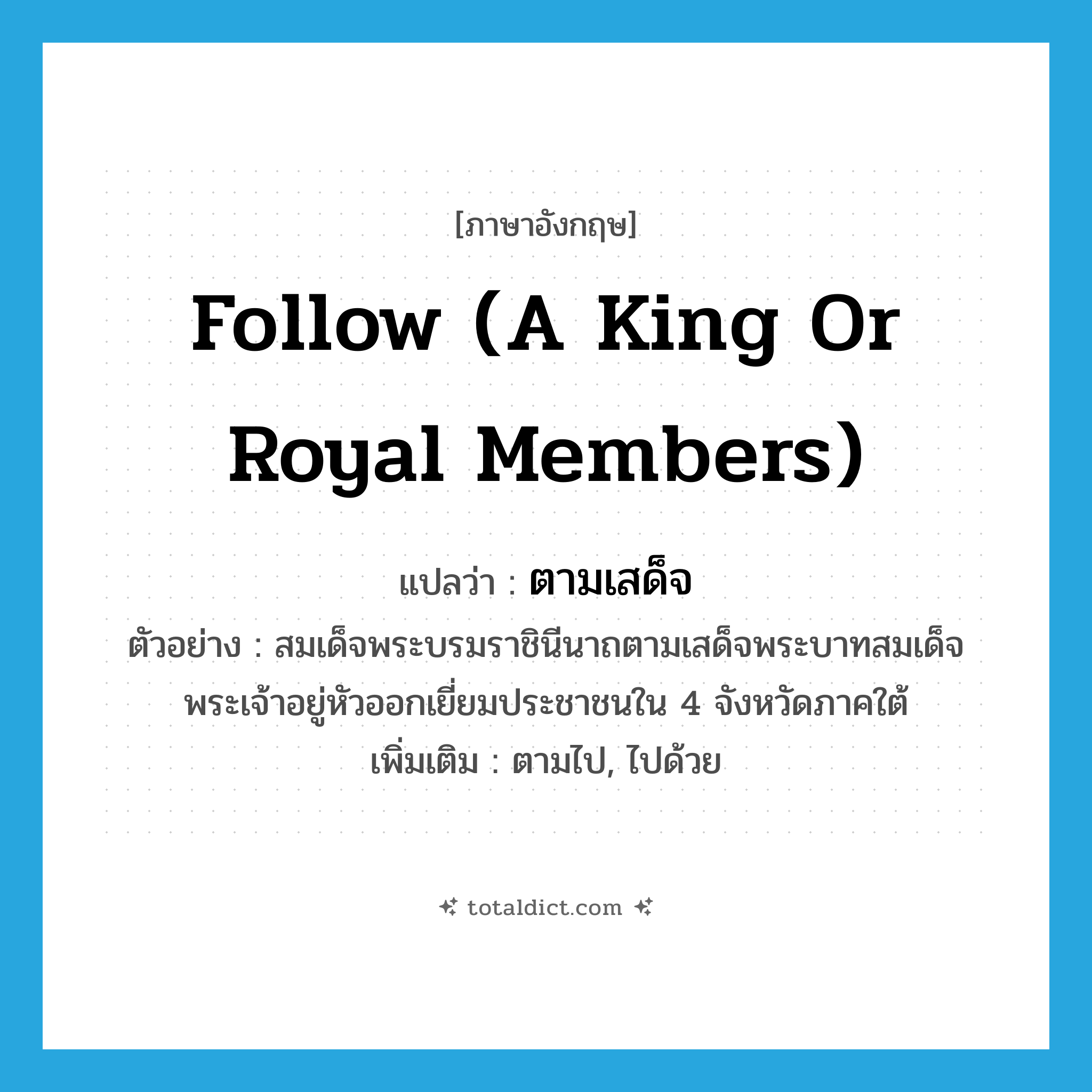 follow (a king or royal members) แปลว่า?, คำศัพท์ภาษาอังกฤษ follow (a king or royal members) แปลว่า ตามเสด็จ ประเภท V ตัวอย่าง สมเด็จพระบรมราชินีนาถตามเสด็จพระบาทสมเด็จพระเจ้าอยู่หัวออกเยี่ยมประชาชนใน 4 จังหวัดภาคใต้ เพิ่มเติม ตามไป, ไปด้วย หมวด V