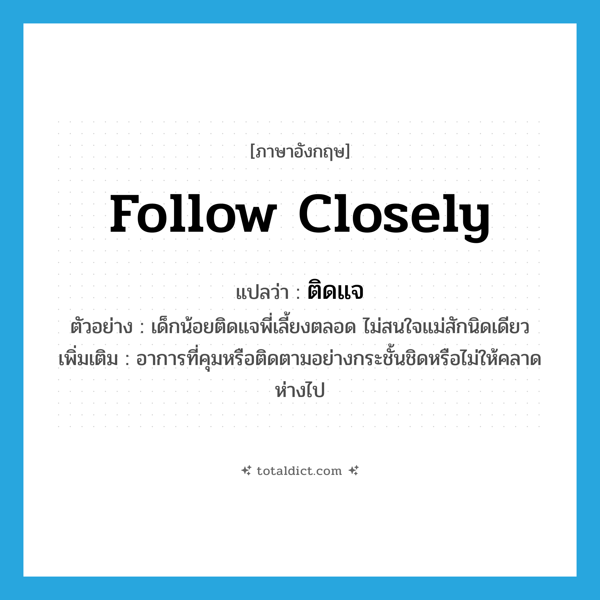 follow closely แปลว่า?, คำศัพท์ภาษาอังกฤษ follow closely แปลว่า ติดแจ ประเภท V ตัวอย่าง เด็กน้อยติดแจพี่เลี้ยงตลอด ไม่สนใจแม่สักนิดเดียว เพิ่มเติม อาการที่คุมหรือติดตามอย่างกระชั้นชิดหรือไม่ให้คลาดห่างไป หมวด V