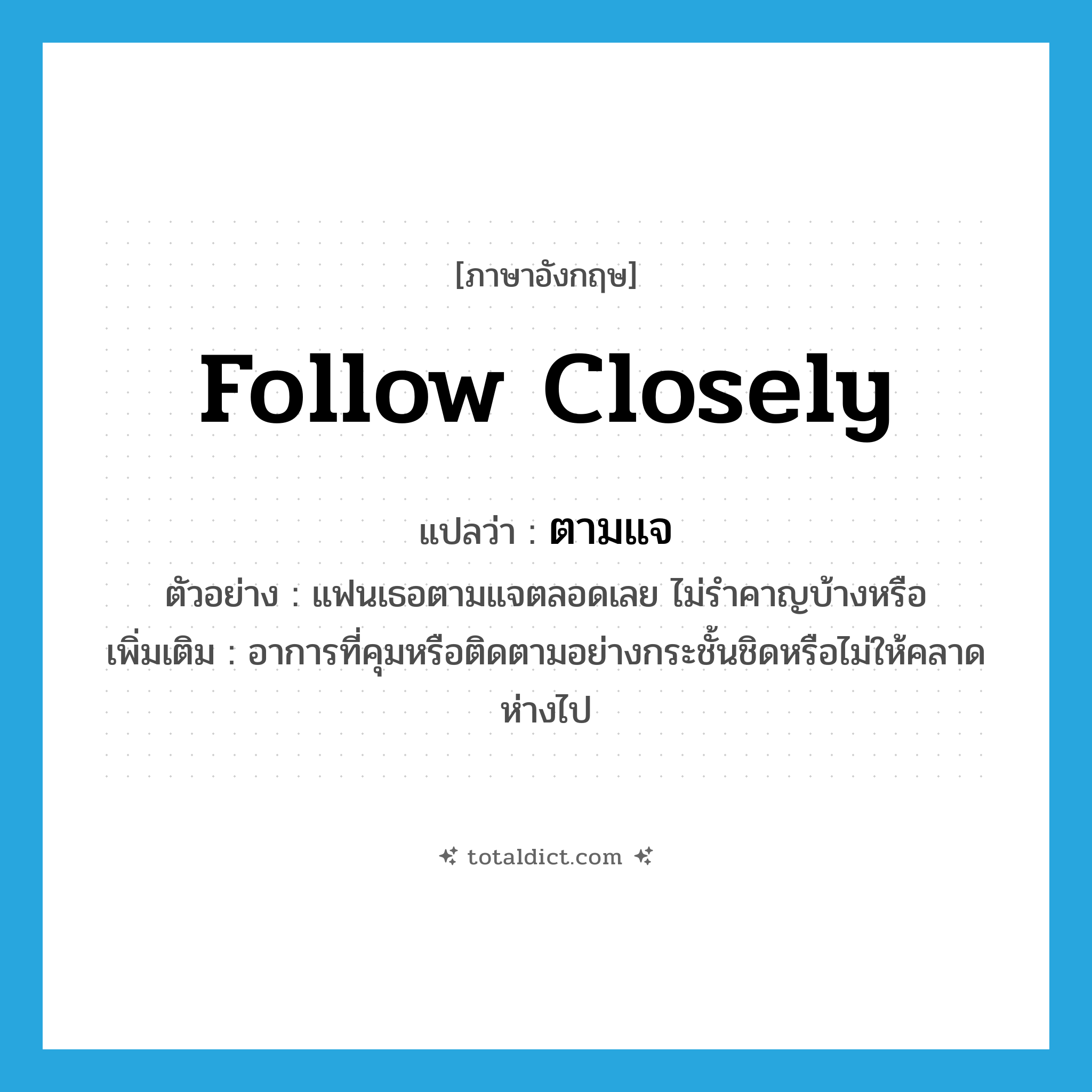 follow closely แปลว่า?, คำศัพท์ภาษาอังกฤษ follow closely แปลว่า ตามแจ ประเภท V ตัวอย่าง แฟนเธอตามแจตลอดเลย ไม่รำคาญบ้างหรือ เพิ่มเติม อาการที่คุมหรือติดตามอย่างกระชั้นชิดหรือไม่ให้คลาดห่างไป หมวด V