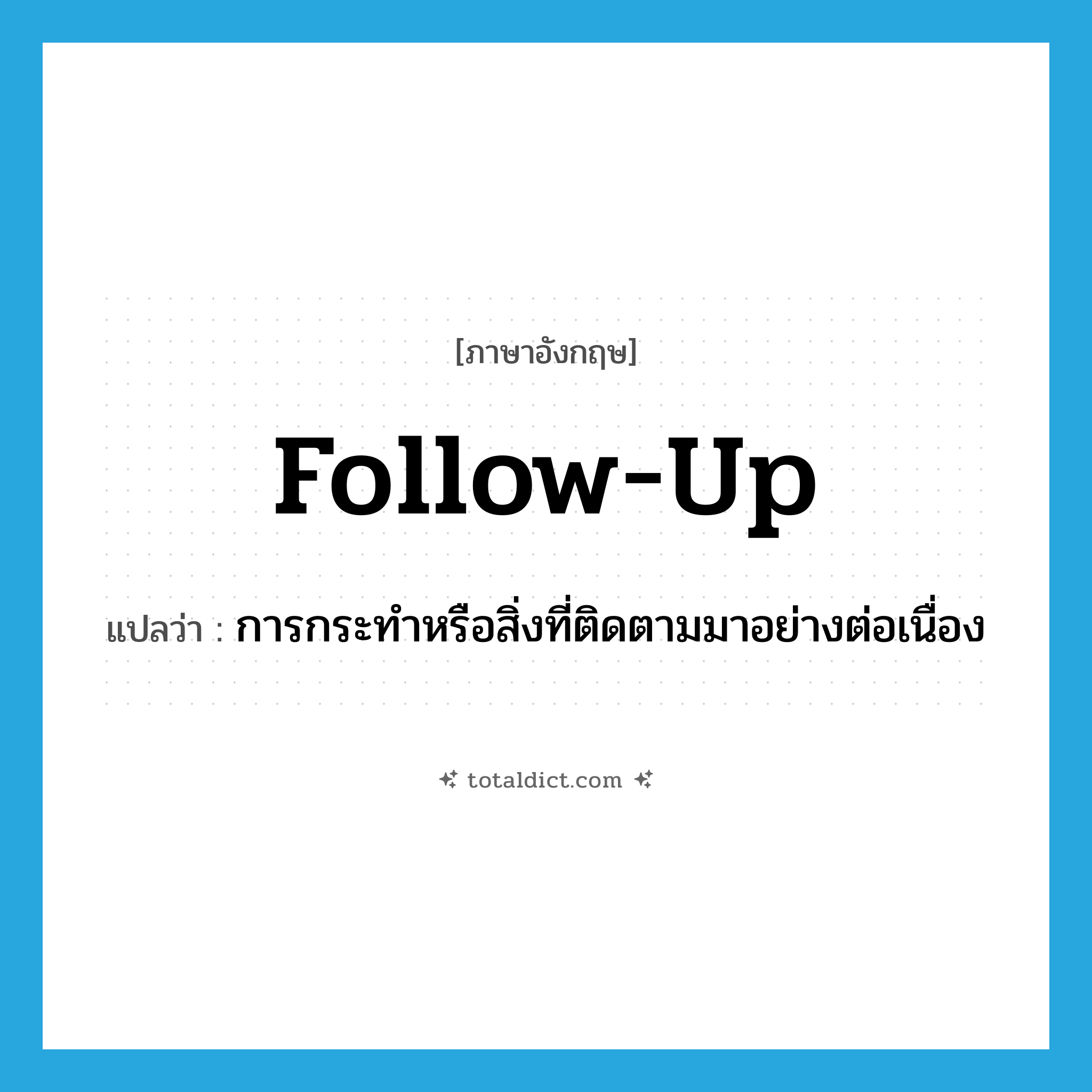 follow up แปลว่า?, คำศัพท์ภาษาอังกฤษ follow-up แปลว่า การกระทำหรือสิ่งที่ติดตามมาอย่างต่อเนื่อง ประเภท N หมวด N