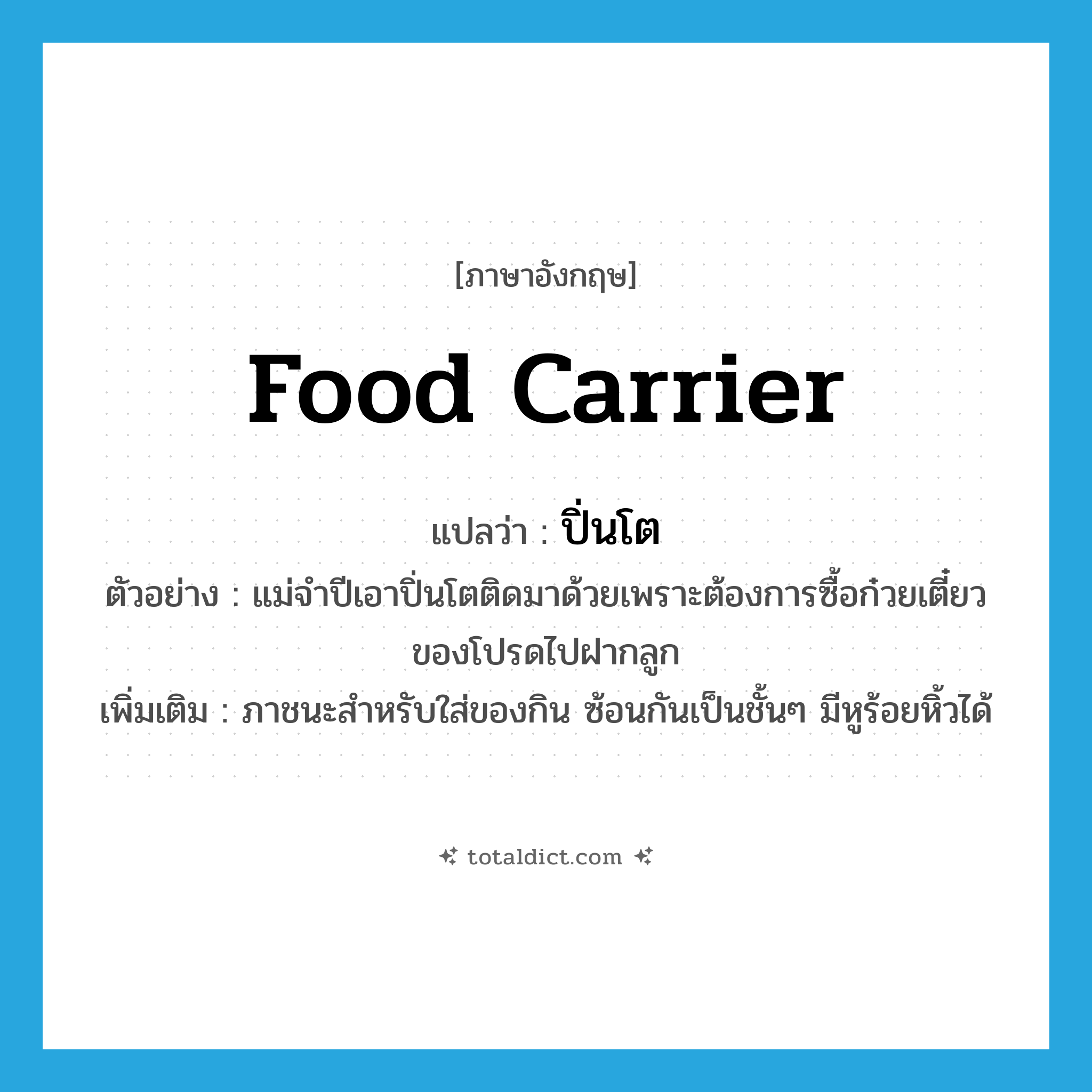 food carrier แปลว่า?, คำศัพท์ภาษาอังกฤษ food carrier แปลว่า ปิ่นโต ประเภท N ตัวอย่าง แม่จำปีเอาปิ่นโตติดมาด้วยเพราะต้องการซื้อก๋วยเตี๋ยวของโปรดไปฝากลูก เพิ่มเติม ภาชนะสำหรับใส่ของกิน ซ้อนกันเป็นชั้นๆ มีหูร้อยหิ้วได้ หมวด N