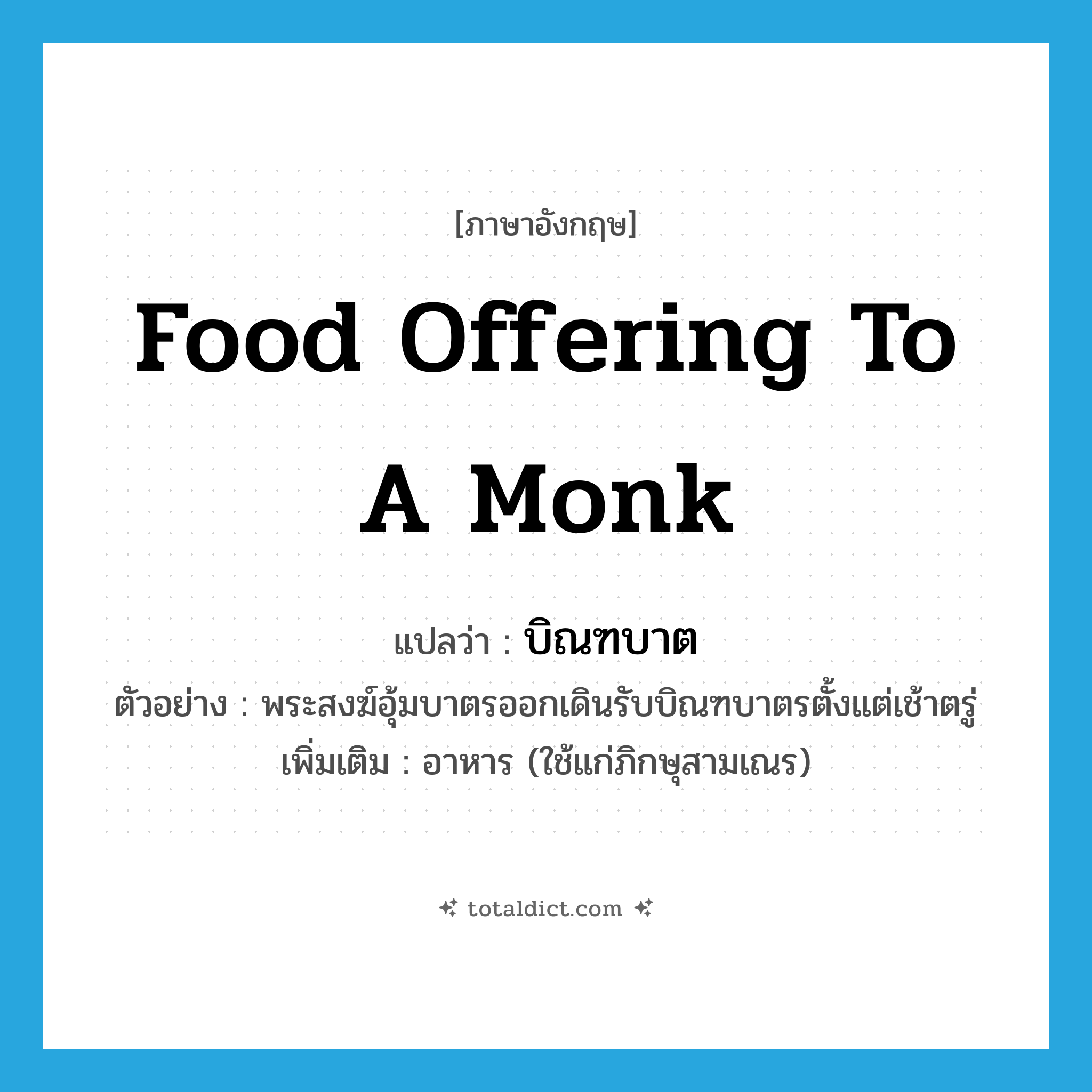 บิณฑบาต ภาษาอังกฤษ?, คำศัพท์ภาษาอังกฤษ บิณฑบาต แปลว่า food offering to a monk ประเภท N ตัวอย่าง พระสงฆ์อุ้มบาตรออกเดินรับบิณฑบาตรตั้งแต่เช้าตรู่ เพิ่มเติม อาหาร (ใช้แก่ภิกษุสามเณร) หมวด N
