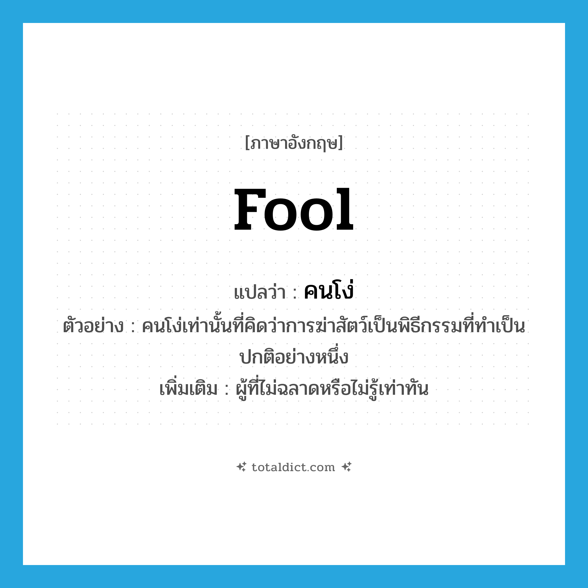 fool แปลว่า?, คำศัพท์ภาษาอังกฤษ fool แปลว่า คนโง่ ประเภท N ตัวอย่าง คนโง่เท่านั้นที่คิดว่าการฆ่าสัตว์เป็นพิธีกรรมที่ทำเป็นปกติอย่างหนึ่ง เพิ่มเติม ผู้ที่ไม่ฉลาดหรือไม่รู้เท่าทัน หมวด N