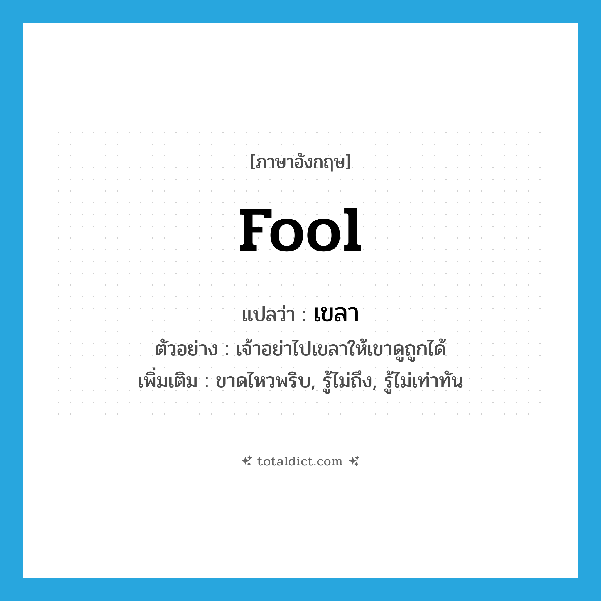fool แปลว่า?, คำศัพท์ภาษาอังกฤษ fool แปลว่า เขลา ประเภท V ตัวอย่าง เจ้าอย่าไปเขลาให้เขาดูถูกได้ เพิ่มเติม ขาดไหวพริบ, รู้ไม่ถึง, รู้ไม่เท่าทัน หมวด V