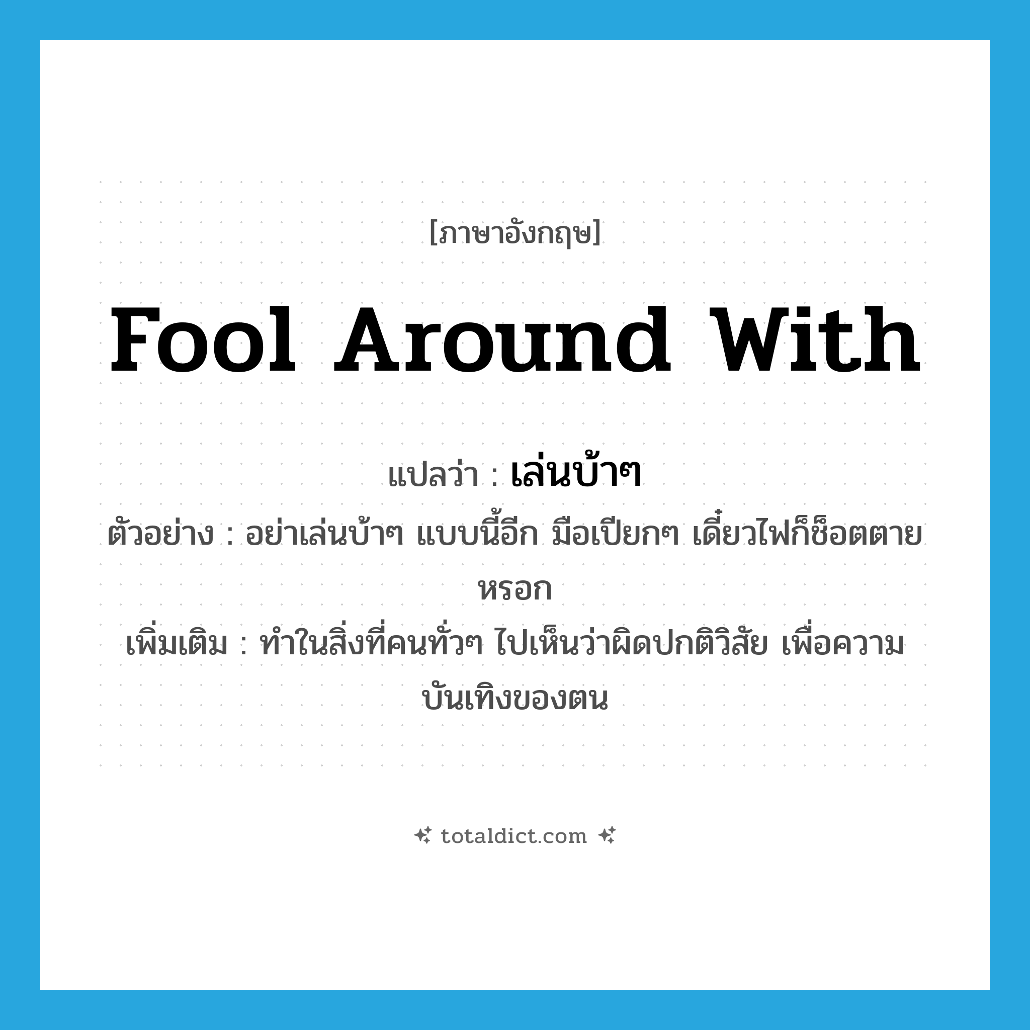 fool around with แปลว่า?, คำศัพท์ภาษาอังกฤษ fool around with แปลว่า เล่นบ้าๆ ประเภท V ตัวอย่าง อย่าเล่นบ้าๆ แบบนี้อีก มือเปียกๆ เดี๋ยวไฟก็ช็อตตายหรอก เพิ่มเติม ทำในสิ่งที่คนทั่วๆ ไปเห็นว่าผิดปกติวิสัย เพื่อความบันเทิงของตน หมวด V