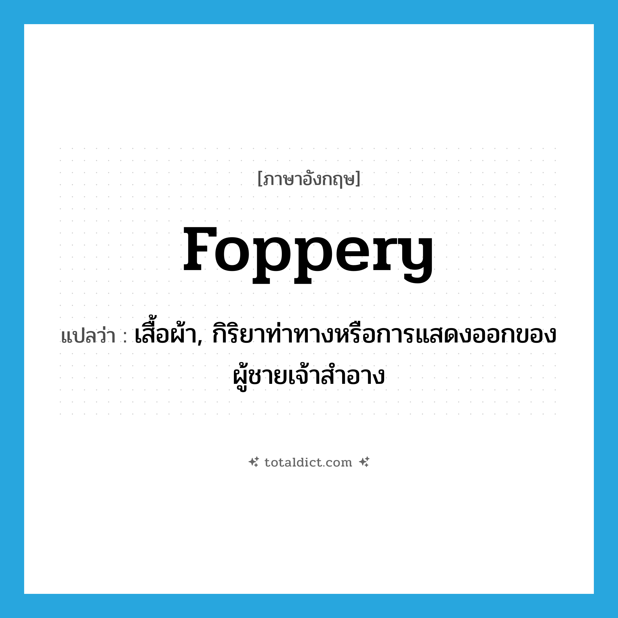 เสื้อผ้า ภาษาอังกฤษ?, คำศัพท์ภาษาอังกฤษ เสื้อผ้า, กิริยาท่าทางหรือการแสดงออกของผู้ชายเจ้าสำอาง แปลว่า foppery ประเภท N หมวด N