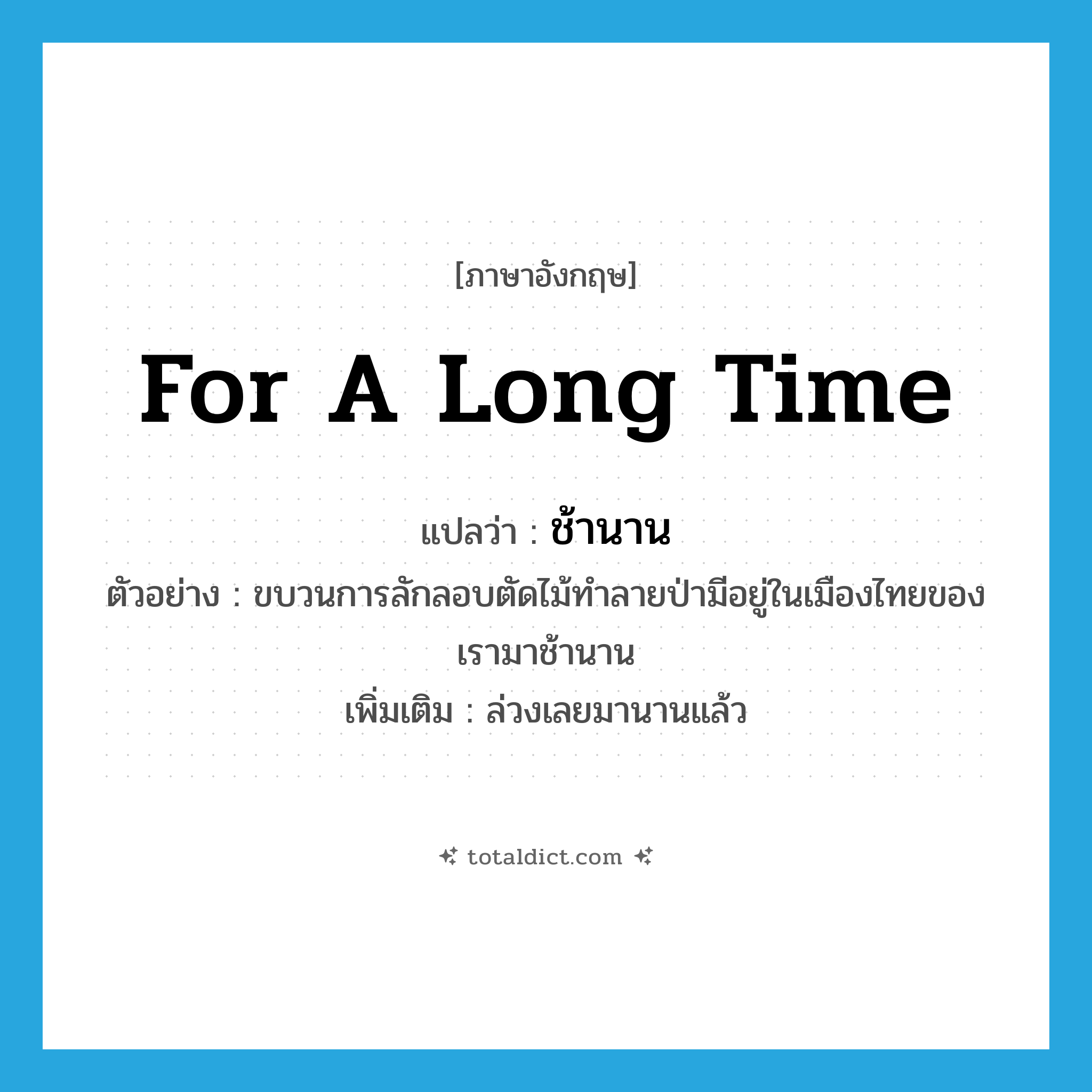 for a long time แปลว่า?, คำศัพท์ภาษาอังกฤษ for a long time แปลว่า ช้านาน ประเภท ADV ตัวอย่าง ขบวนการลักลอบตัดไม้ทำลายป่ามีอยู่ในเมืองไทยของเรามาช้านาน เพิ่มเติม ล่วงเลยมานานแล้ว หมวด ADV