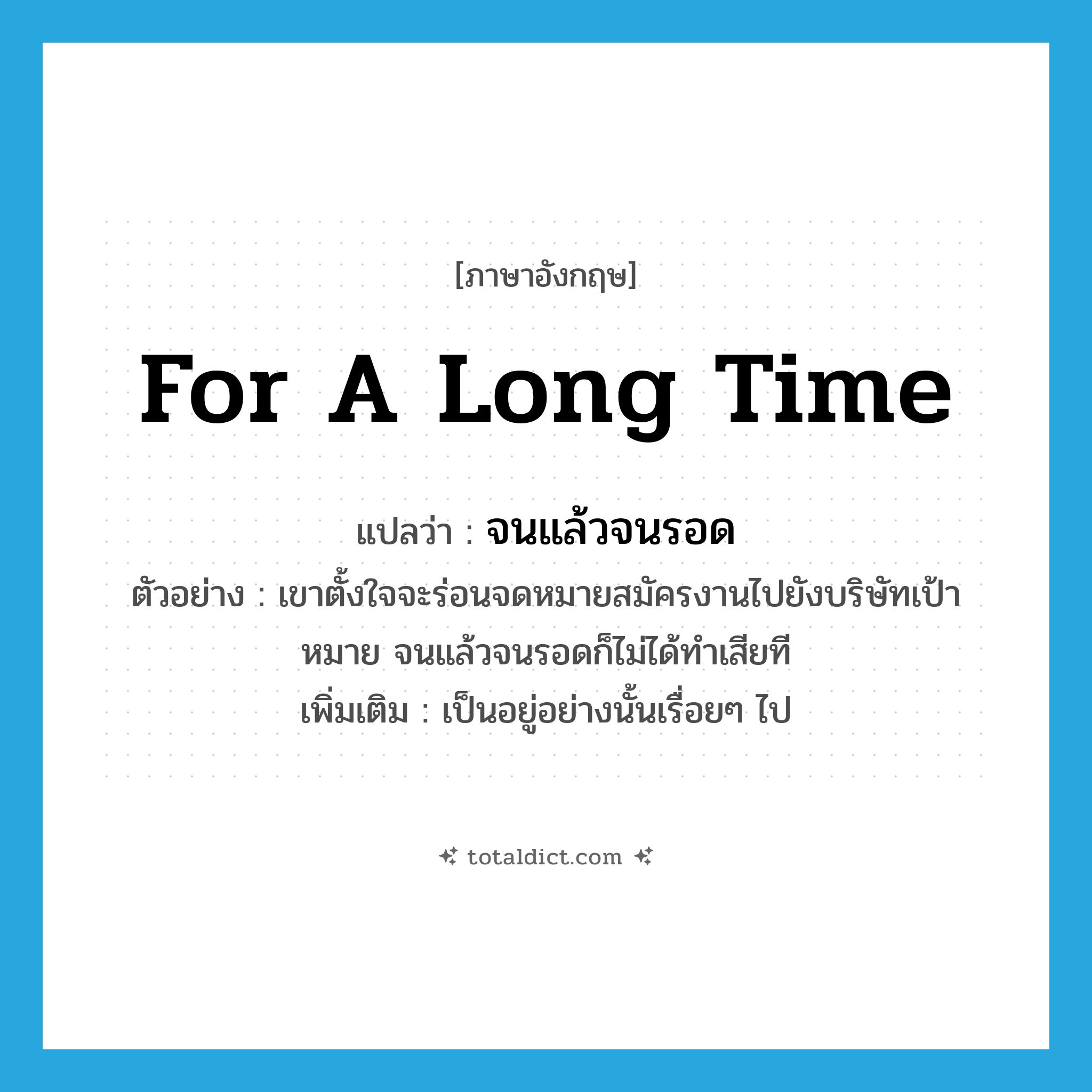 for a long time แปลว่า?, คำศัพท์ภาษาอังกฤษ for a long time แปลว่า จนแล้วจนรอด ประเภท ADV ตัวอย่าง เขาตั้งใจจะร่อนจดหมายสมัครงานไปยังบริษัทเป้าหมาย จนแล้วจนรอดก็ไม่ได้ทำเสียที เพิ่มเติม เป็นอยู่อย่างนั้นเรื่อยๆ ไป หมวด ADV
