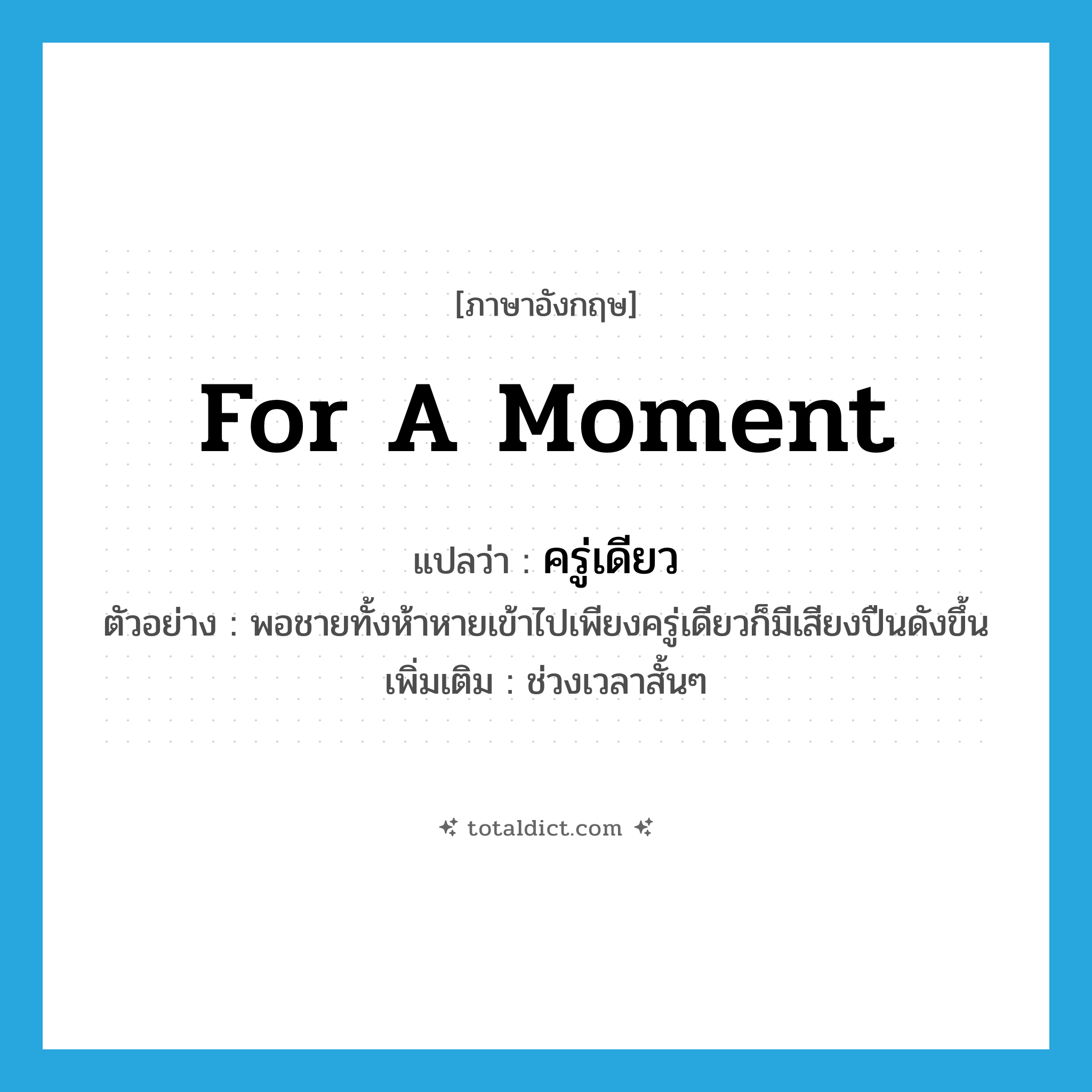 for a moment แปลว่า?, คำศัพท์ภาษาอังกฤษ for a moment แปลว่า ครู่เดียว ประเภท ADV ตัวอย่าง พอชายทั้งห้าหายเข้าไปเพียงครู่เดียวก็มีเสียงปืนดังขึ้น เพิ่มเติม ช่วงเวลาสั้นๆ หมวด ADV