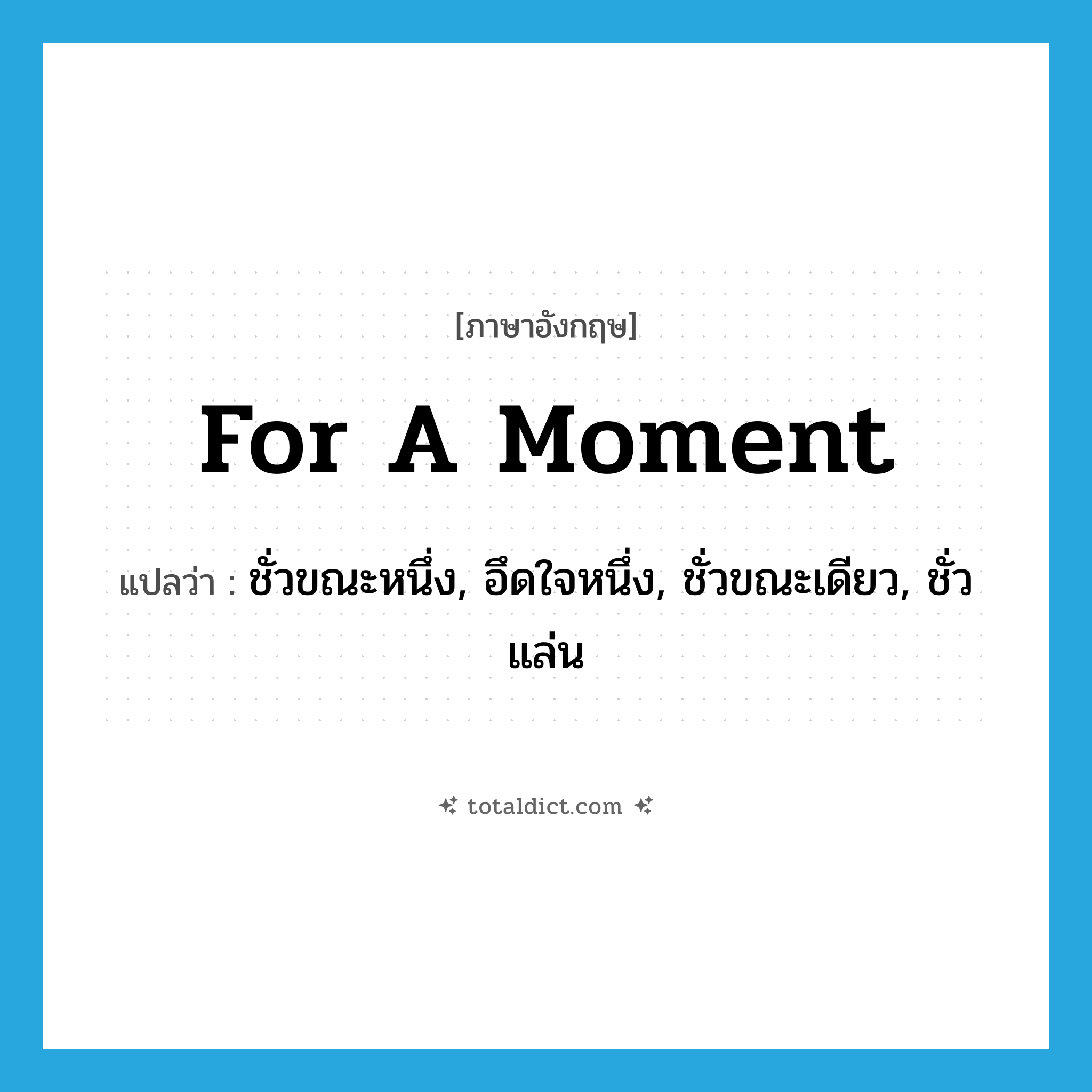 for a moment แปลว่า?, คำศัพท์ภาษาอังกฤษ for a moment แปลว่า ชั่วขณะหนึ่ง, อึดใจหนึ่ง, ชั่วขณะเดียว, ชั่วแล่น ประเภท ADV หมวด ADV