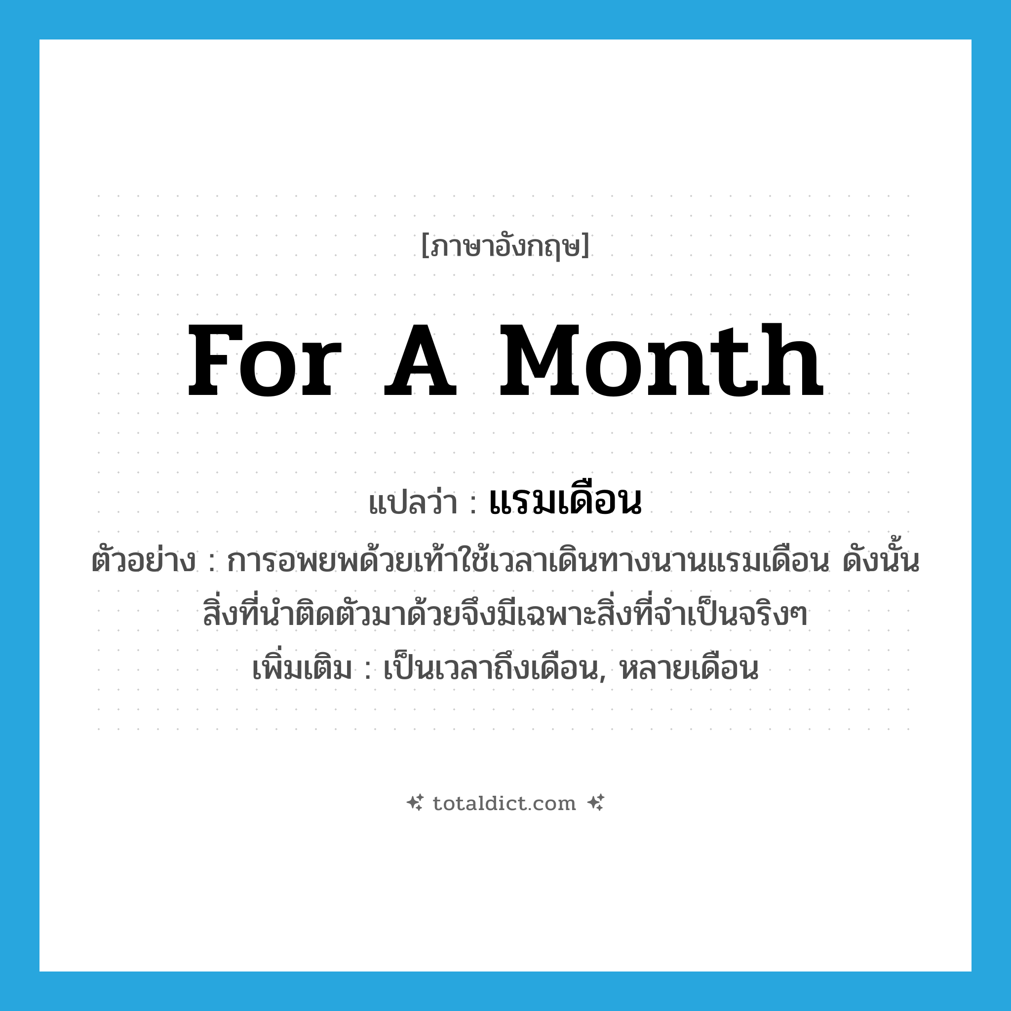 for a month แปลว่า?, คำศัพท์ภาษาอังกฤษ for a month แปลว่า แรมเดือน ประเภท ADV ตัวอย่าง การอพยพด้วยเท้าใช้เวลาเดินทางนานแรมเดือน ดังนั้นสิ่งที่นำติดตัวมาด้วยจึงมีเฉพาะสิ่งที่จำเป็นจริงๆ เพิ่มเติม เป็นเวลาถึงเดือน, หลายเดือน หมวด ADV