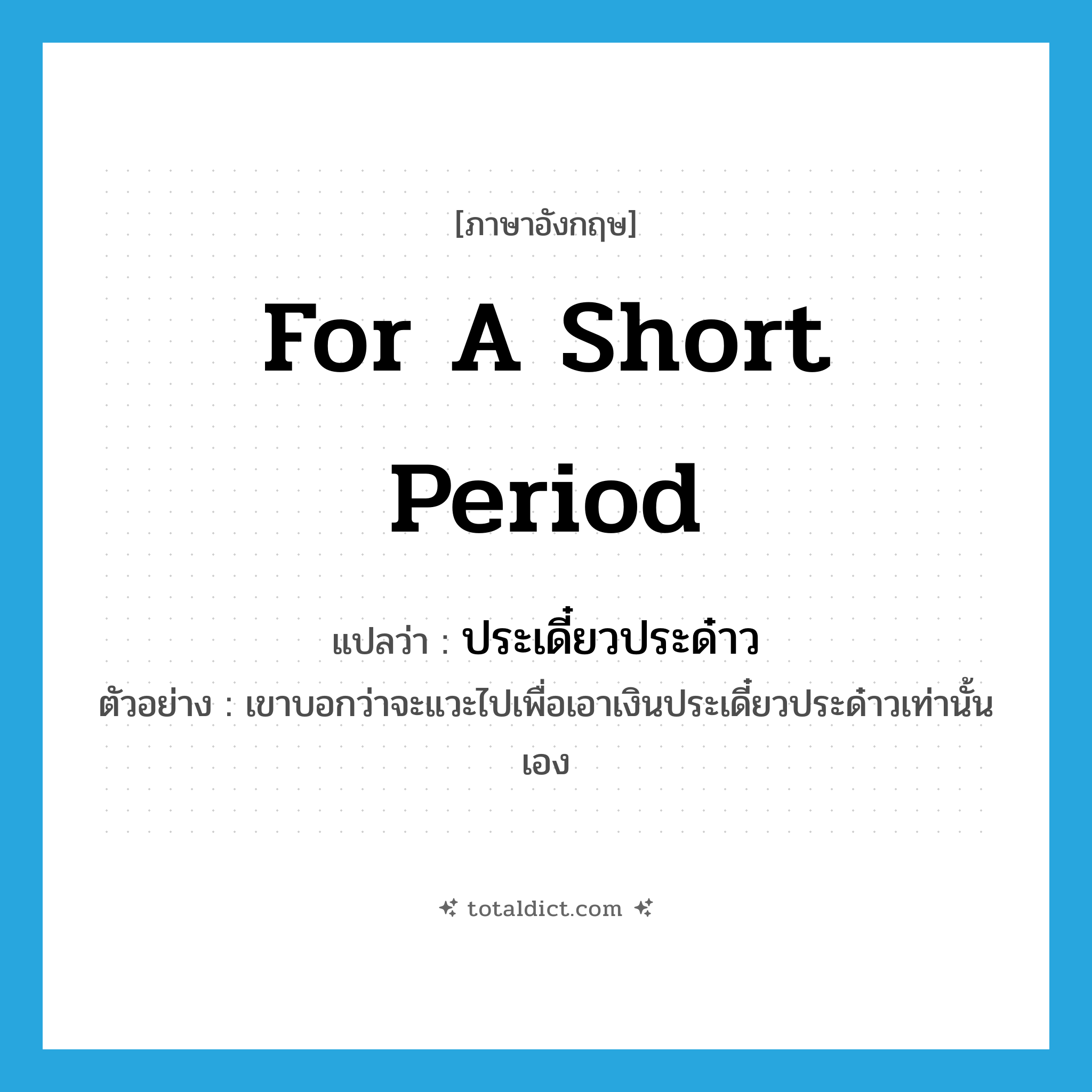 for a short period แปลว่า?, คำศัพท์ภาษาอังกฤษ for a short period แปลว่า ประเดี๋ยวประด๋าว ประเภท ADV ตัวอย่าง เขาบอกว่าจะแวะไปเพื่อเอาเงินประเดี๋ยวประด๋าวเท่านั้นเอง หมวด ADV