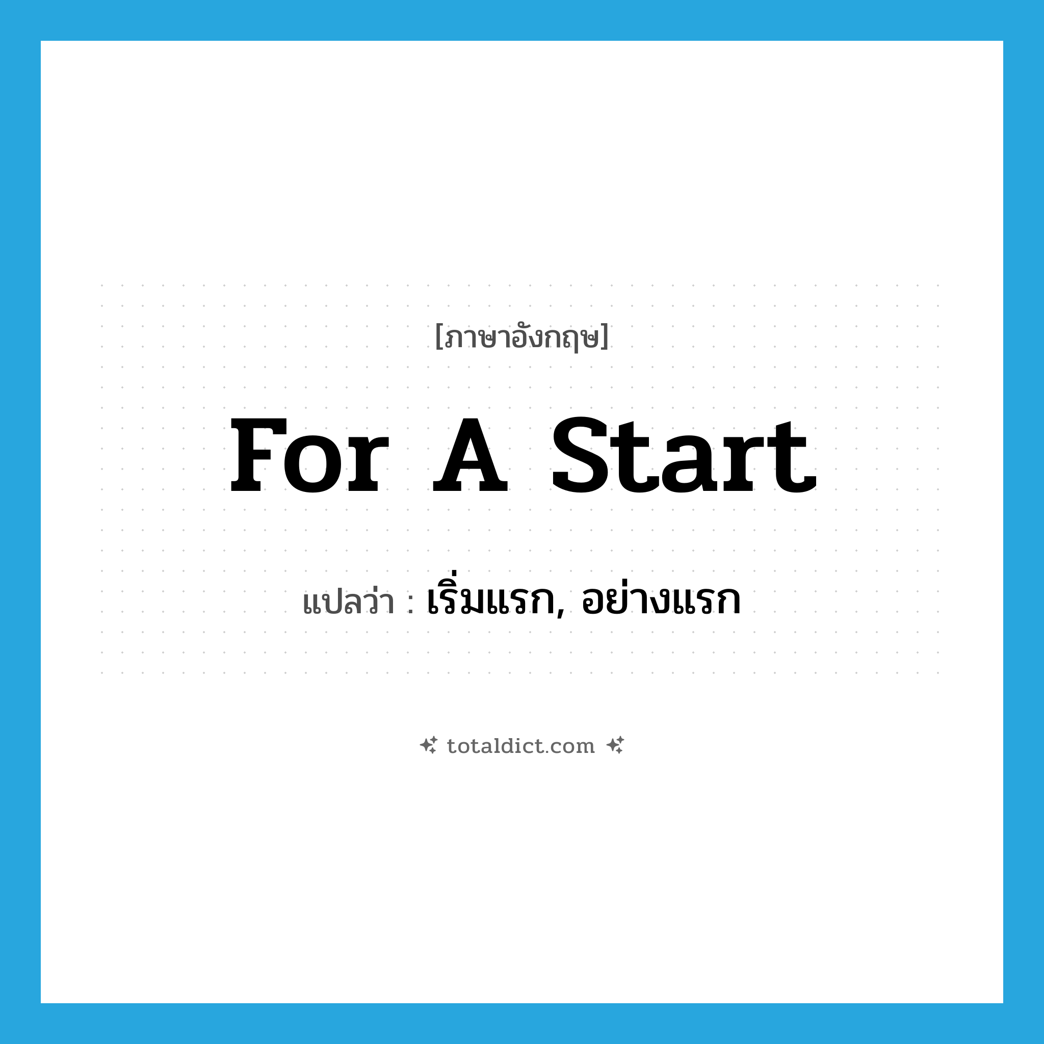 for a start แปลว่า?, คำศัพท์ภาษาอังกฤษ for a start แปลว่า เริ่มแรก, อย่างแรก ประเภท ADV หมวด ADV
