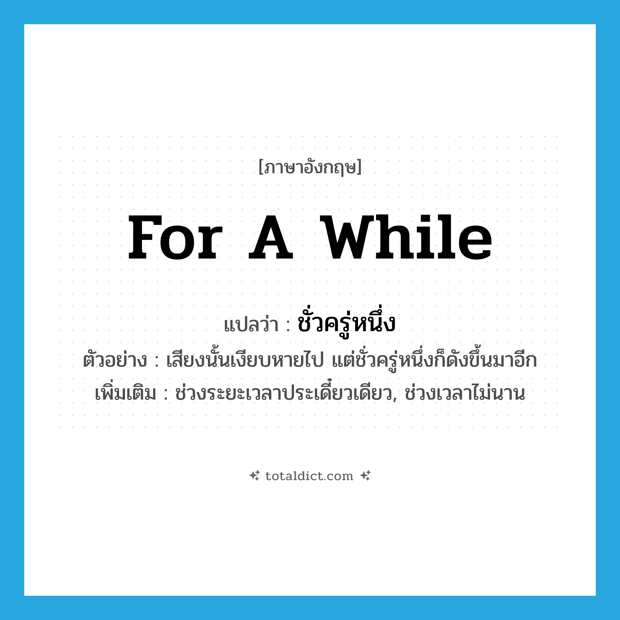 for a while แปลว่า?, คำศัพท์ภาษาอังกฤษ for a while แปลว่า ชั่วครู่หนึ่ง ประเภท N ตัวอย่าง เสียงนั้นเงียบหายไป แต่ชั่วครู่หนึ่งก็ดังขึ้นมาอีก เพิ่มเติม ช่วงระยะเวลาประเดี๋ยวเดียว, ช่วงเวลาไม่นาน หมวด N