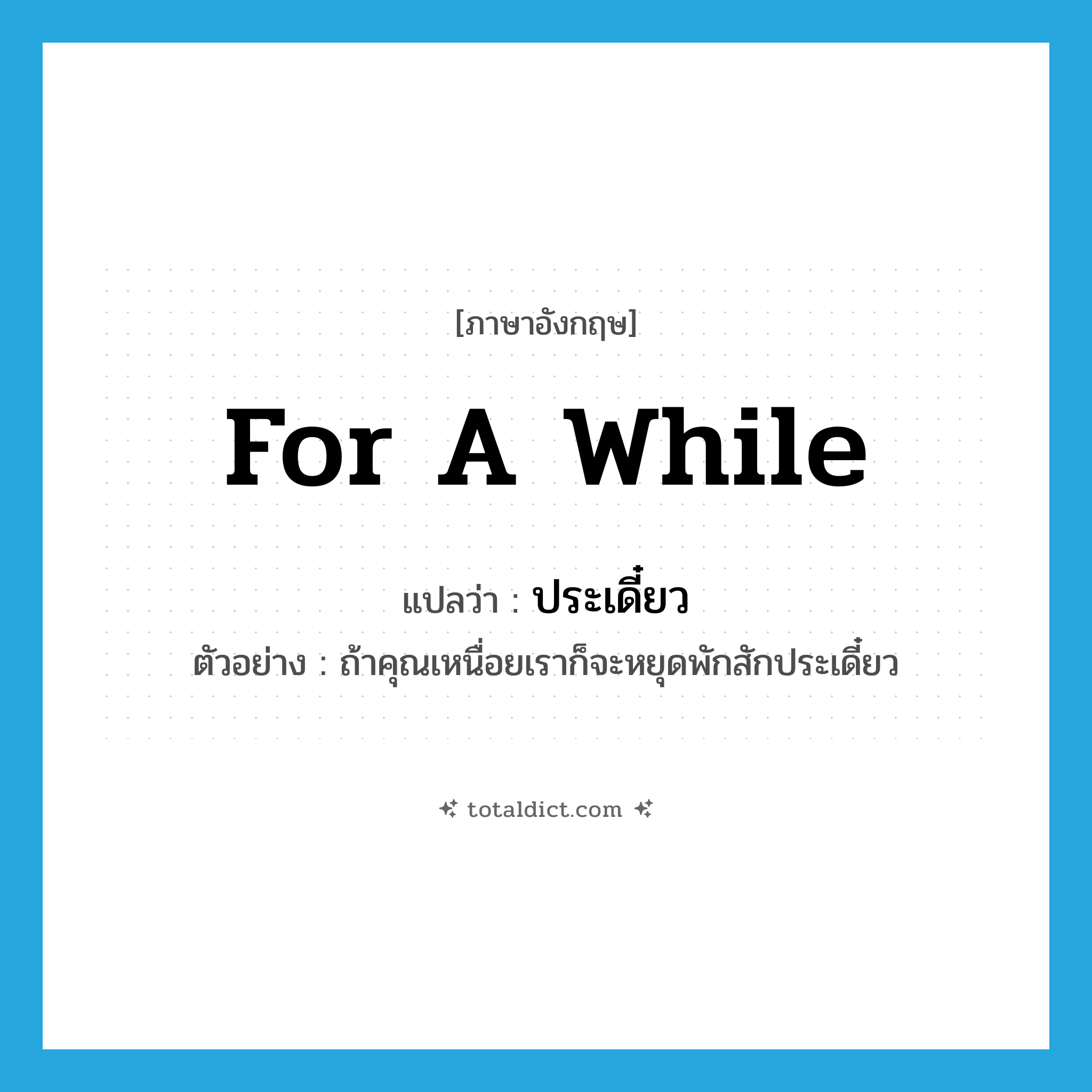 for a while แปลว่า?, คำศัพท์ภาษาอังกฤษ for a while แปลว่า ประเดี๋ยว ประเภท ADV ตัวอย่าง ถ้าคุณเหนื่อยเราก็จะหยุดพักสักประเดี๋ยว หมวด ADV