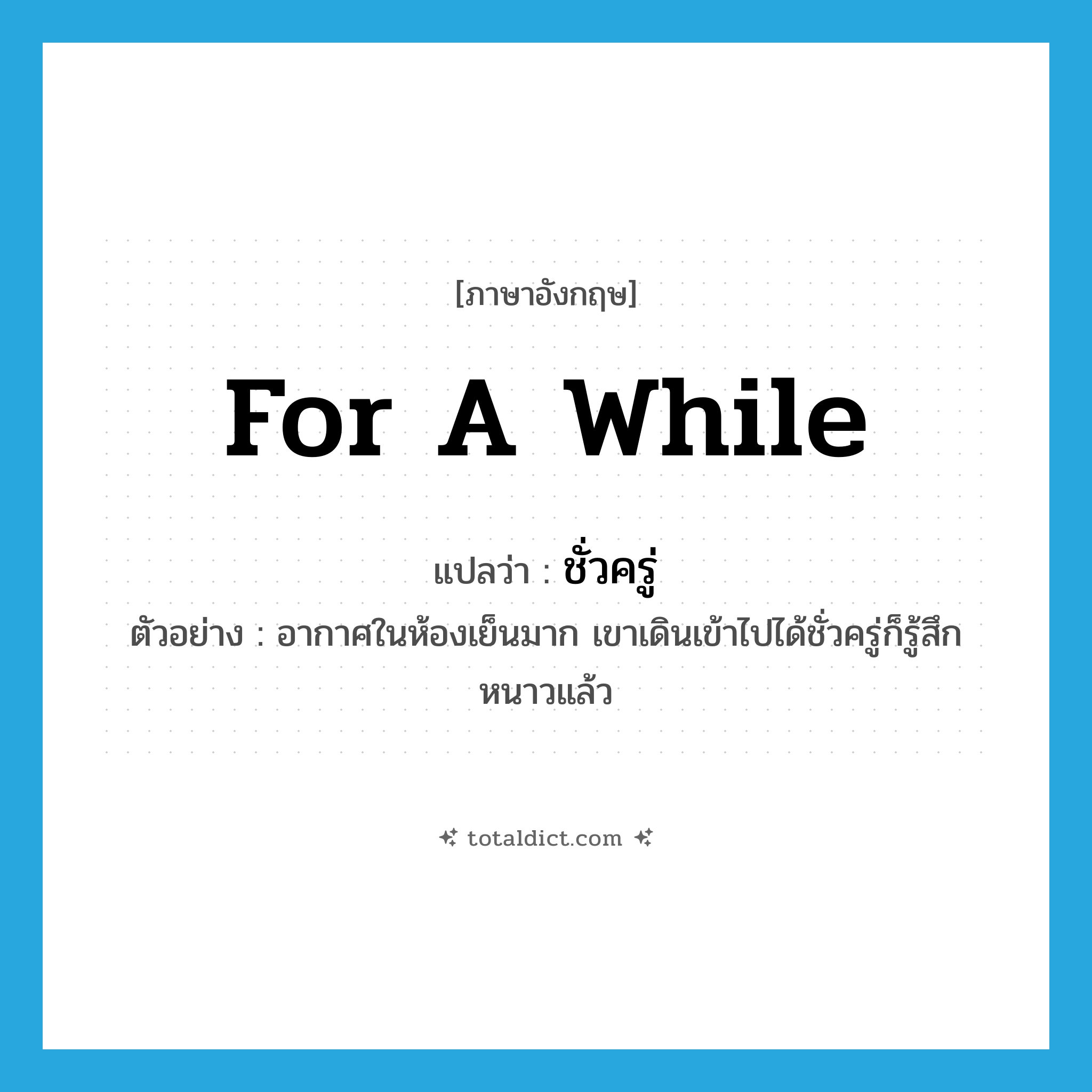 for a while แปลว่า?, คำศัพท์ภาษาอังกฤษ for a while แปลว่า ชั่วครู่ ประเภท ADV ตัวอย่าง อากาศในห้องเย็นมาก เขาเดินเข้าไปได้ชั่วครู่ก็รู้สึกหนาวแล้ว หมวด ADV