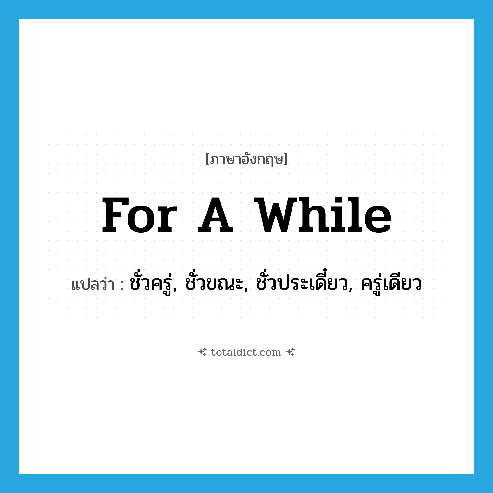 for a while แปลว่า?, คำศัพท์ภาษาอังกฤษ for a while แปลว่า ชั่วครู่, ชั่วขณะ, ชั่วประเดี๋ยว, ครู่เดียว ประเภท ADV หมวด ADV
