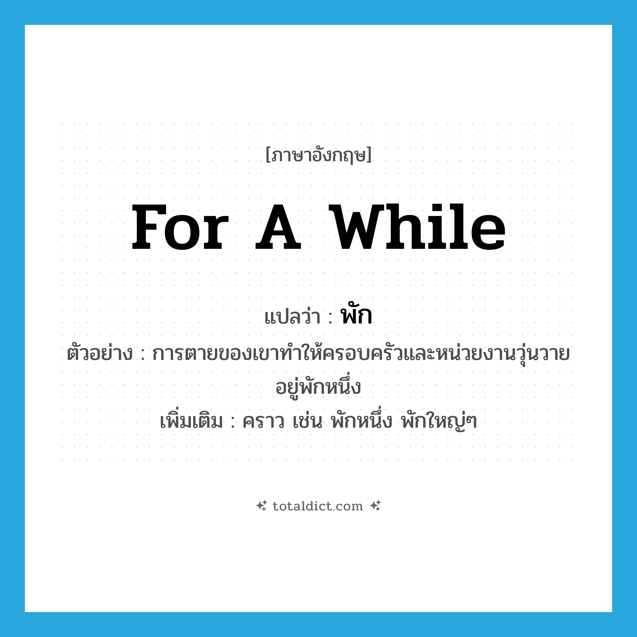 พัก ภาษาอังกฤษ?, คำศัพท์ภาษาอังกฤษ พัก แปลว่า for a while ประเภท ADV ตัวอย่าง การตายของเขาทำให้ครอบครัวและหน่วยงานวุ่นวายอยู่พักหนึ่ง เพิ่มเติม คราว เช่น พักหนึ่ง พักใหญ่ๆ หมวด ADV