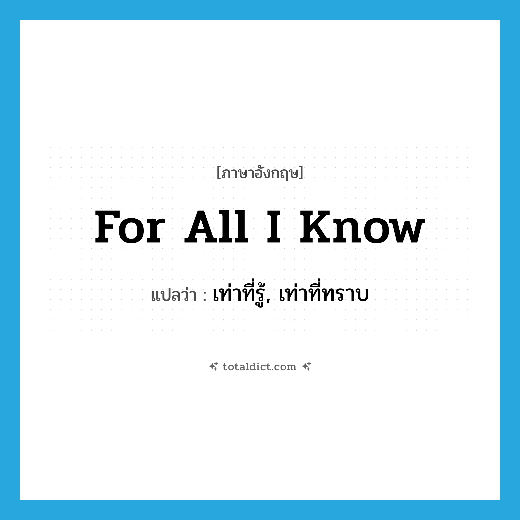 เท่าที่รู้, เท่าที่ทราบ ภาษาอังกฤษ?, คำศัพท์ภาษาอังกฤษ เท่าที่รู้, เท่าที่ทราบ แปลว่า for all I know ประเภท SL หมวด SL