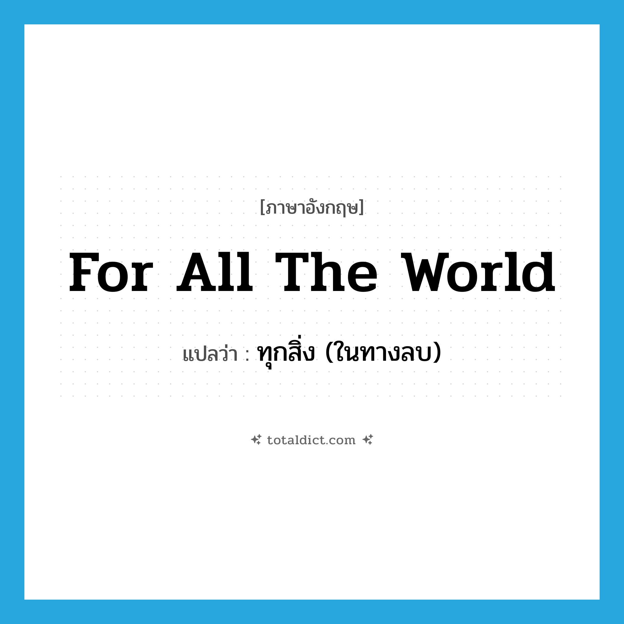 for all the world แปลว่า?, คำศัพท์ภาษาอังกฤษ for all the world แปลว่า ทุกสิ่ง (ในทางลบ) ประเภท IDM หมวด IDM