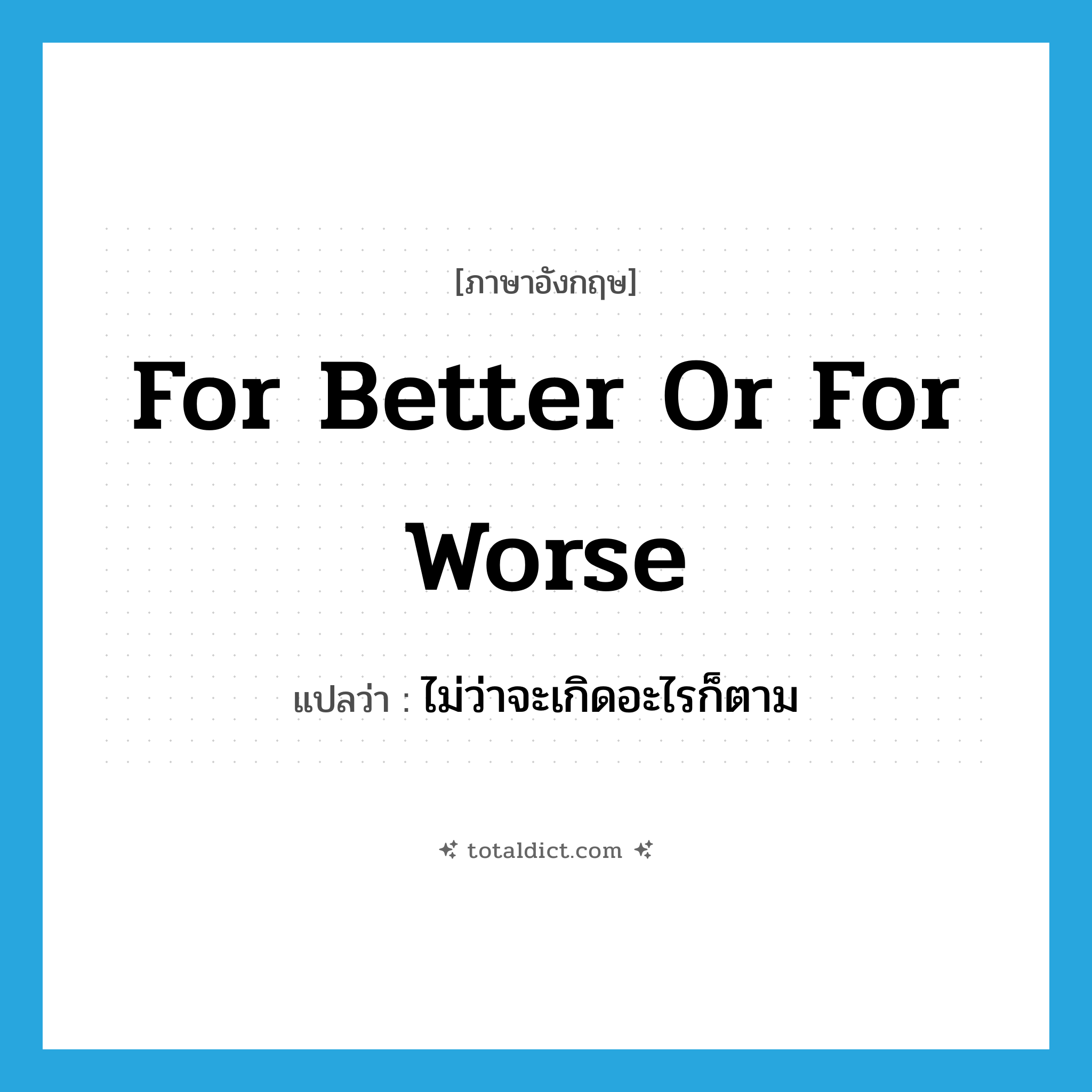for better or for worse แปลว่า?, คำศัพท์ภาษาอังกฤษ for better or for worse แปลว่า ไม่ว่าจะเกิดอะไรก็ตาม ประเภท IDM หมวด IDM