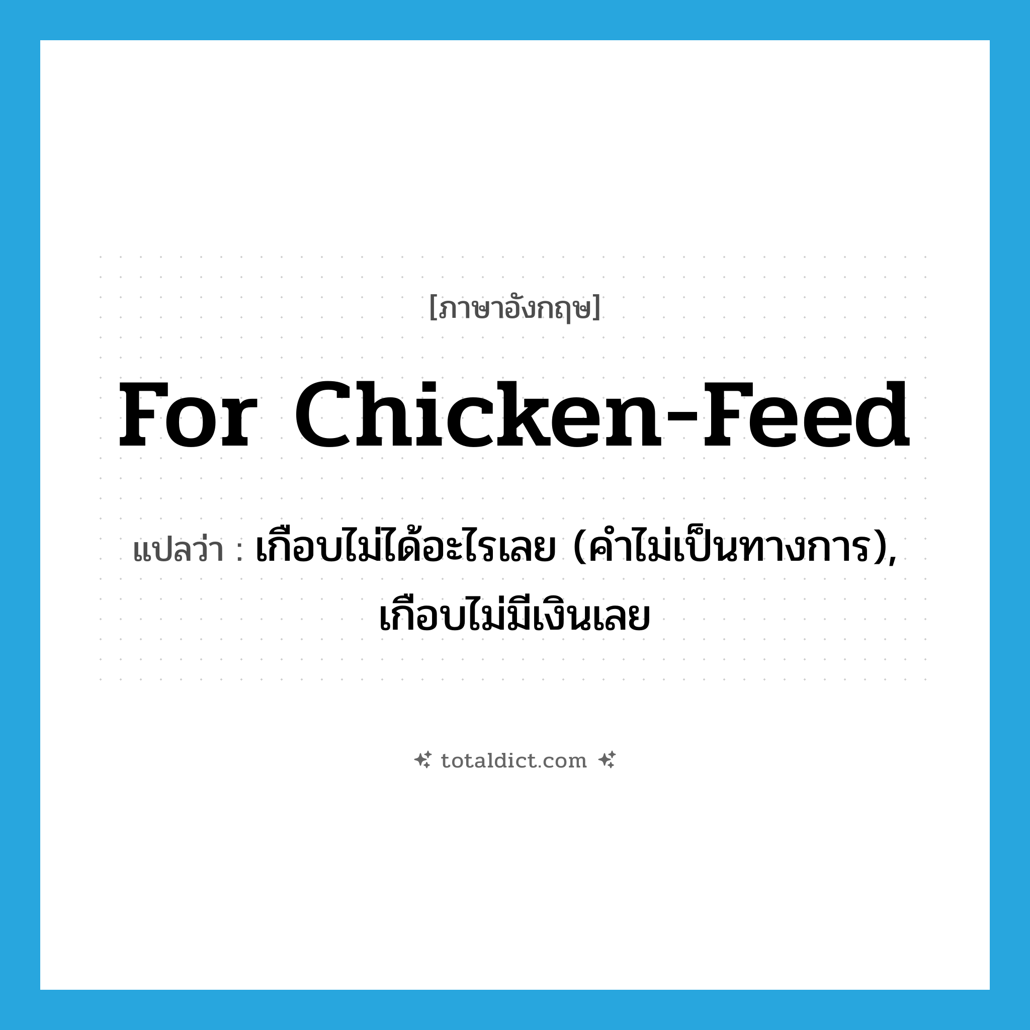 for chicken feed แปลว่า?, คำศัพท์ภาษาอังกฤษ for chicken-feed แปลว่า เกือบไม่ได้อะไรเลย (คำไม่เป็นทางการ), เกือบไม่มีเงินเลย ประเภท IDM หมวด IDM