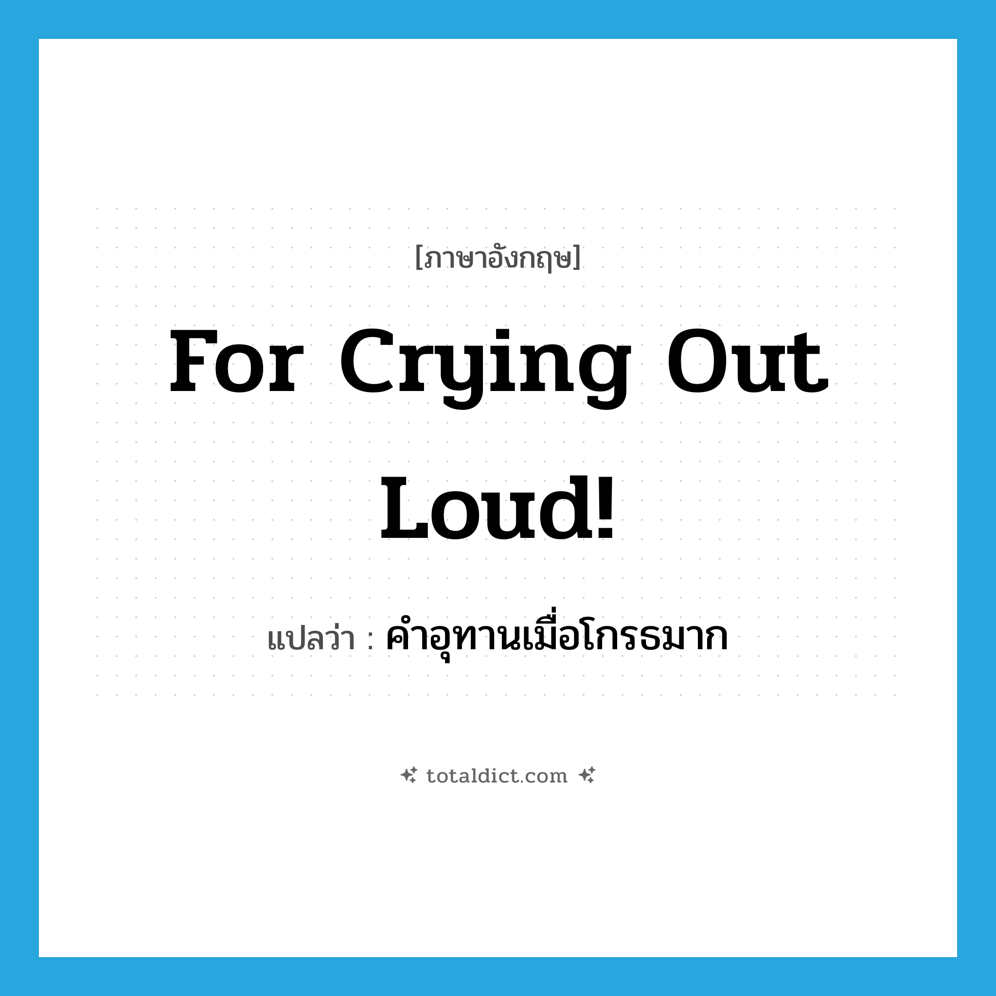 for crying out loud! แปลว่า?, คำศัพท์ภาษาอังกฤษ for crying out loud! แปลว่า คำอุทานเมื่อโกรธมาก ประเภท SL หมวด SL