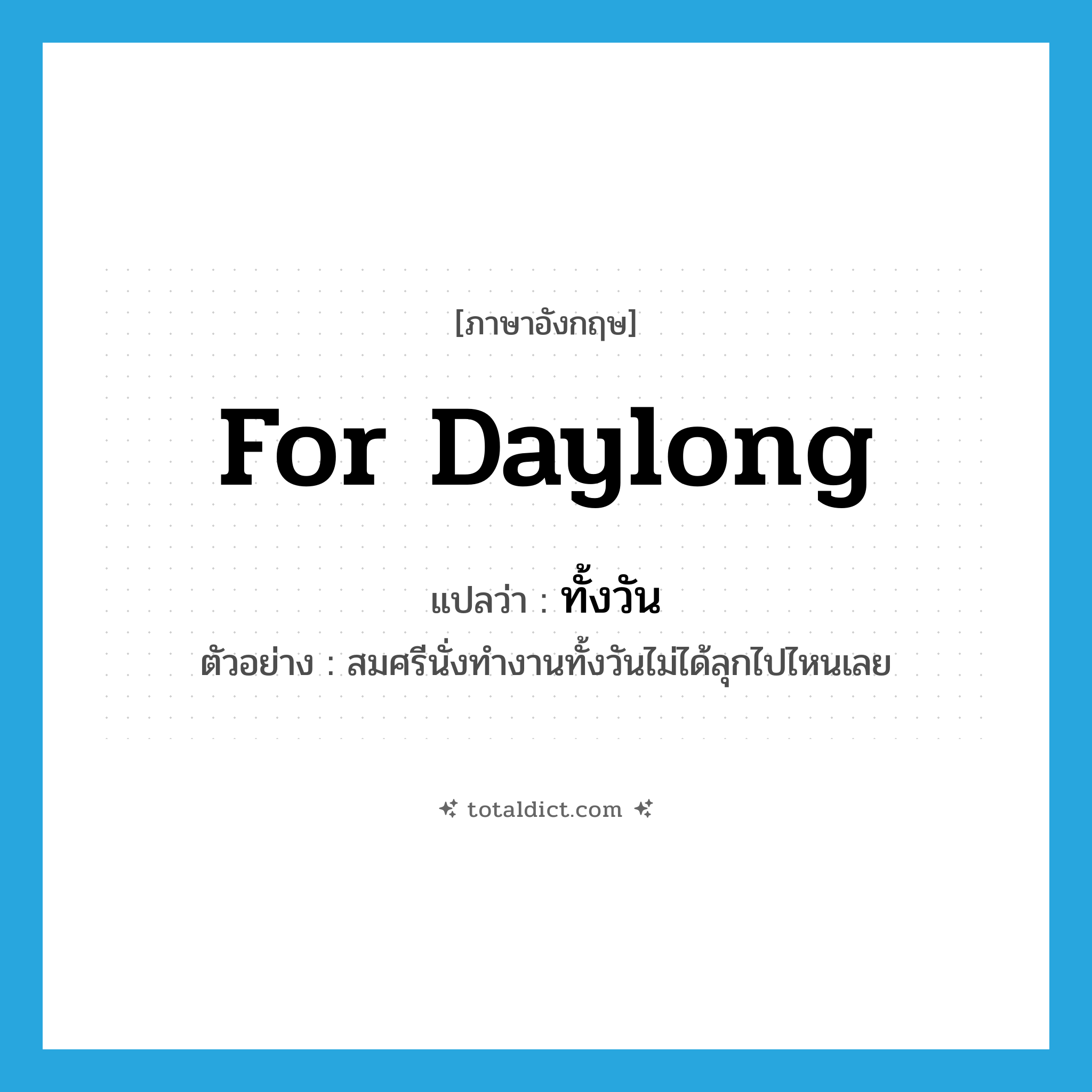 for daylong แปลว่า?, คำศัพท์ภาษาอังกฤษ for daylong แปลว่า ทั้งวัน ประเภท ADV ตัวอย่าง สมศรีนั่งทำงานทั้งวันไม่ได้ลุกไปไหนเลย หมวด ADV