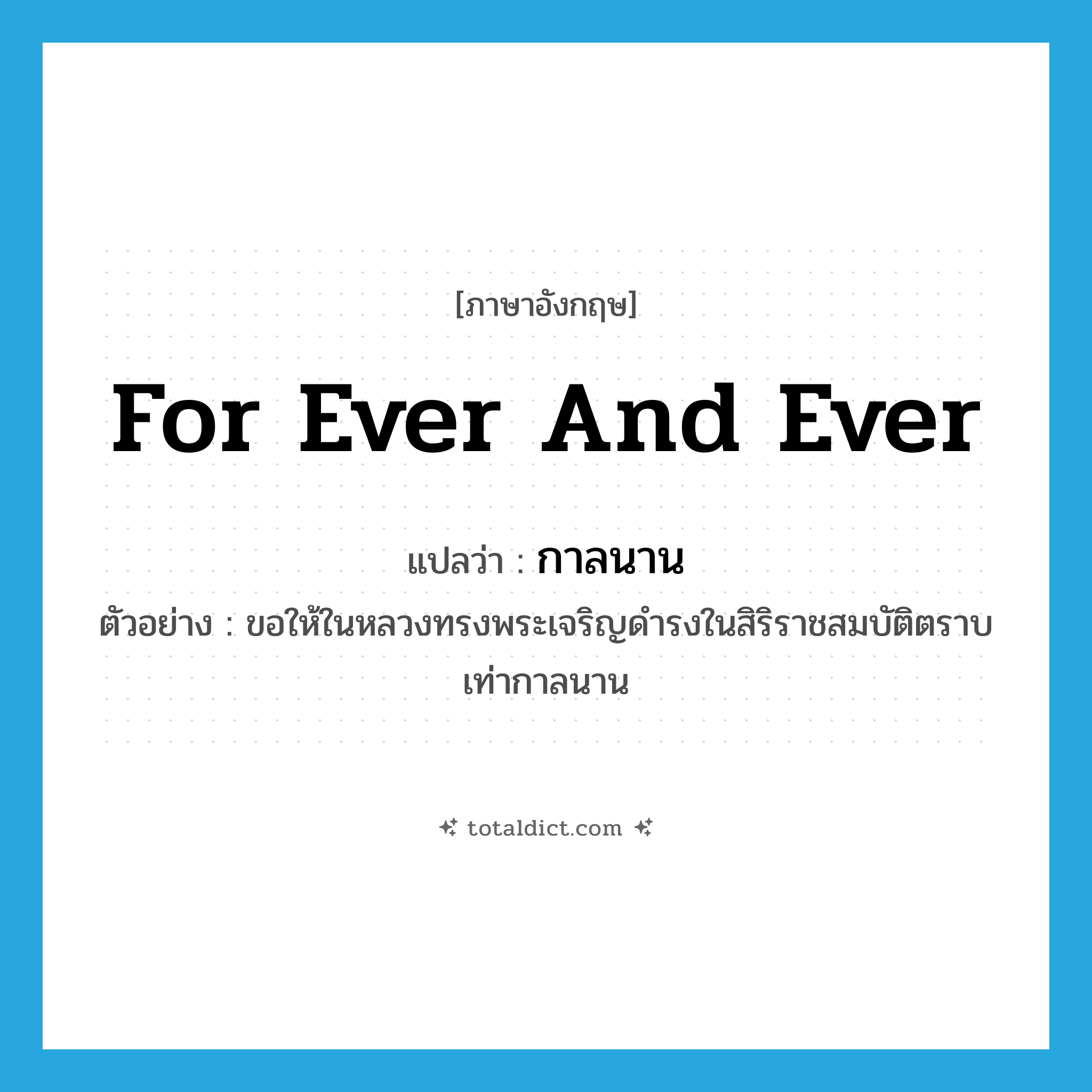 for ever and ever แปลว่า?, คำศัพท์ภาษาอังกฤษ for ever and ever แปลว่า กาลนาน ประเภท ADV ตัวอย่าง ขอให้ในหลวงทรงพระเจริญดำรงในสิริราชสมบัติตราบเท่ากาลนาน หมวด ADV