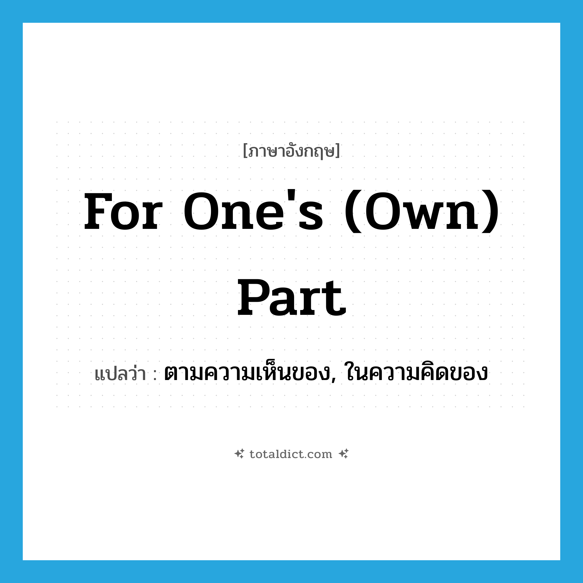 for one&#39;s (own) part แปลว่า?, คำศัพท์ภาษาอังกฤษ for one&#39;s (own) part แปลว่า ตามความเห็นของ, ในความคิดของ ประเภท IDM หมวด IDM