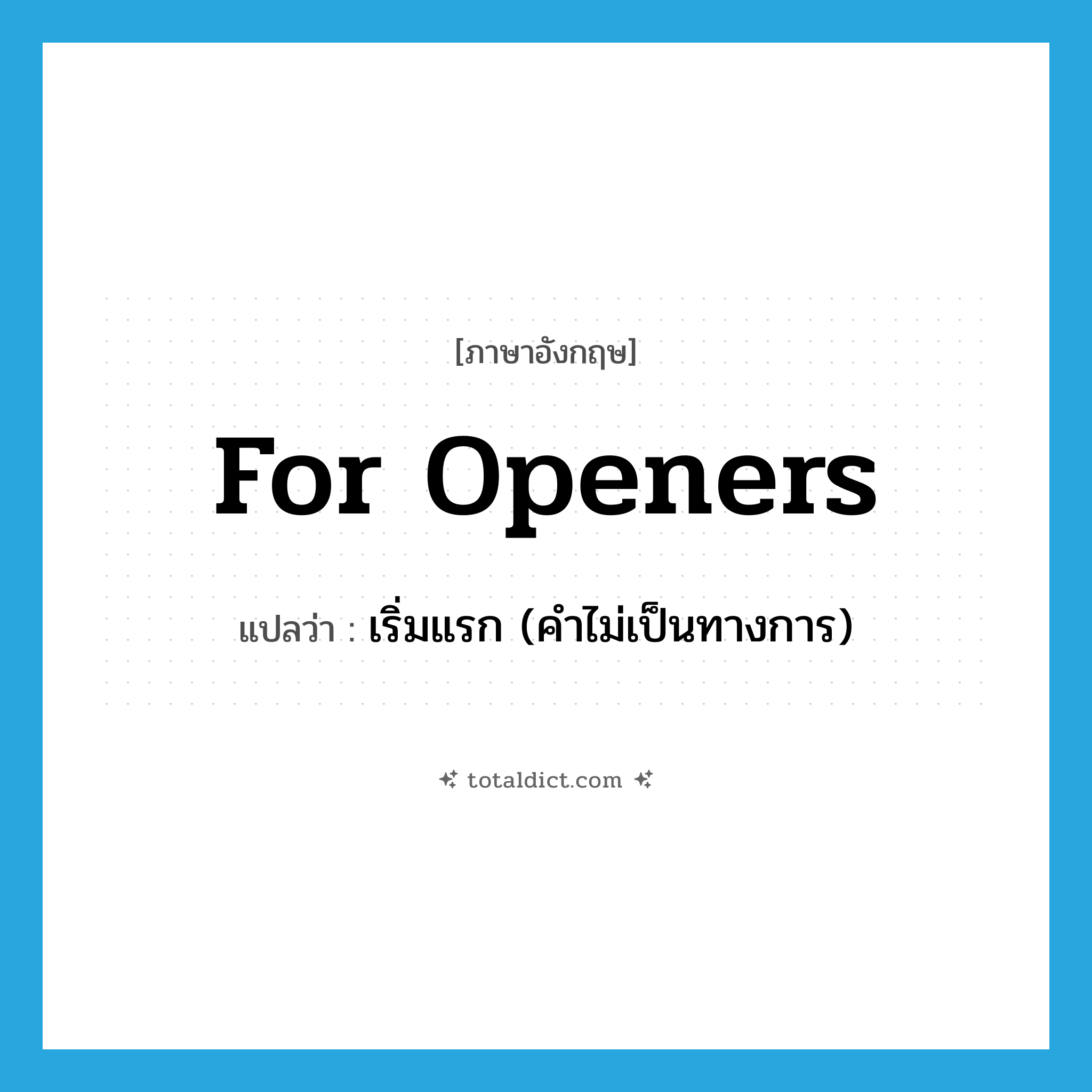 for openers แปลว่า?, คำศัพท์ภาษาอังกฤษ for openers แปลว่า เริ่มแรก (คำไม่เป็นทางการ) ประเภท IDM หมวด IDM