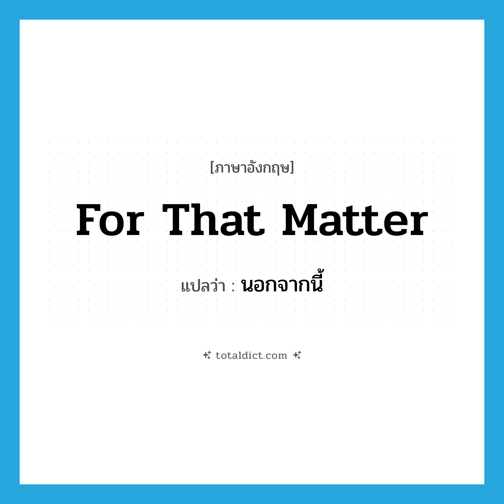 for that matter แปลว่า?, คำศัพท์ภาษาอังกฤษ for that matter แปลว่า นอกจากนี้ ประเภท IDM หมวด IDM