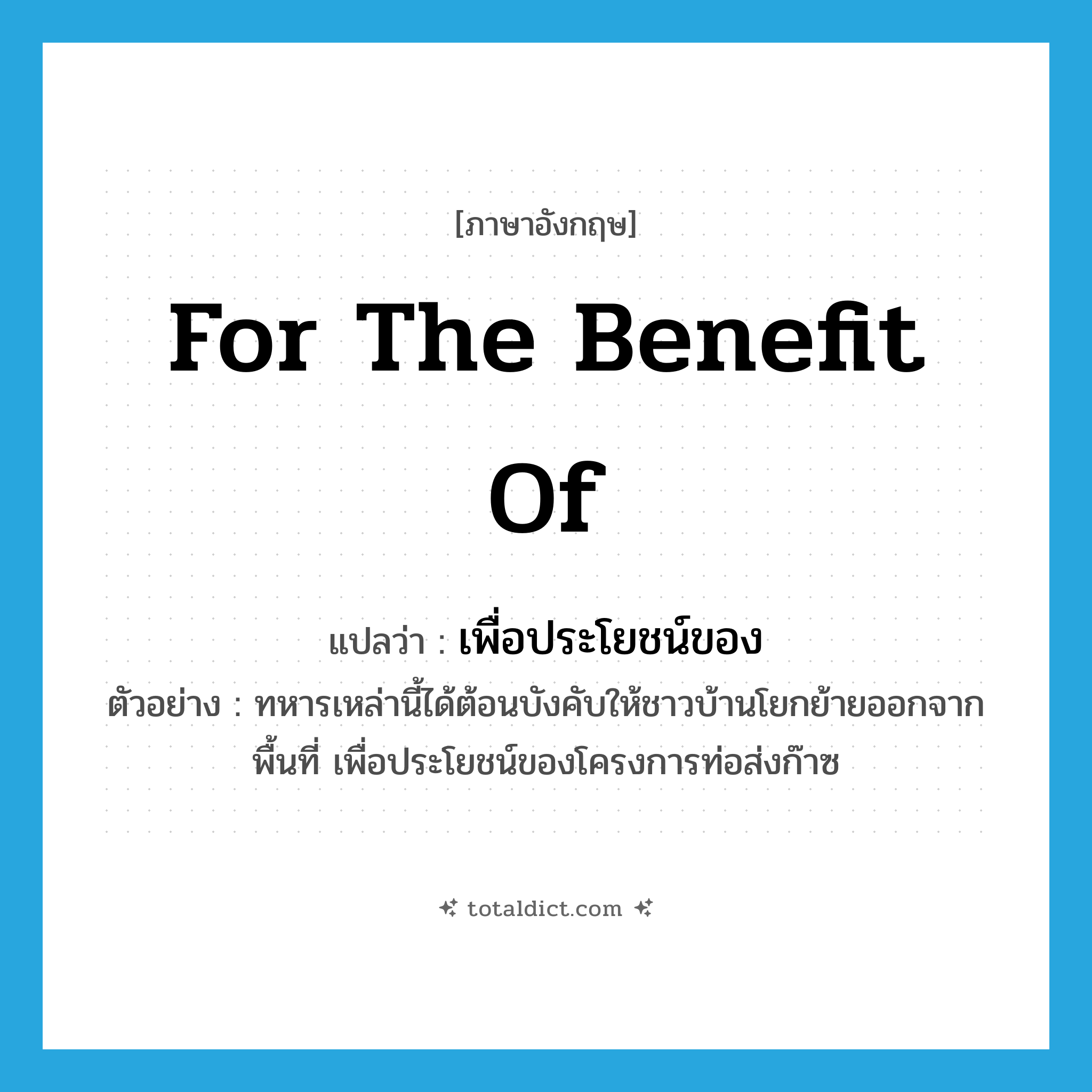 for the benefit of แปลว่า?, คำศัพท์ภาษาอังกฤษ for the benefit of แปลว่า เพื่อประโยชน์ของ ประเภท V ตัวอย่าง ทหารเหล่านี้ได้ต้อนบังคับให้ชาวบ้านโยกย้ายออกจากพื้นที่ เพื่อประโยชน์ของโครงการท่อส่งก๊าซ หมวด V