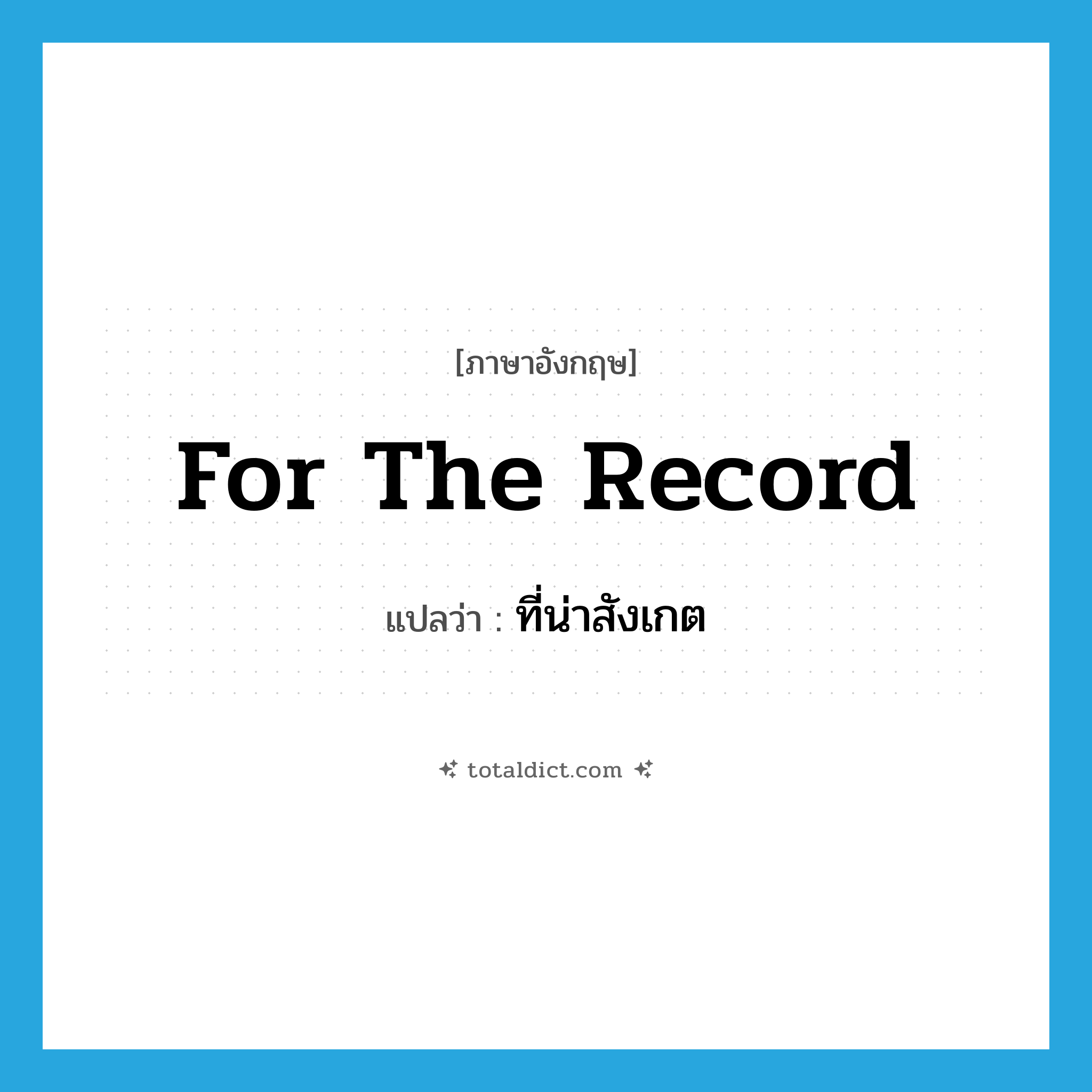 for the record แปลว่า?, คำศัพท์ภาษาอังกฤษ for the record แปลว่า ที่น่าสังเกต ประเภท IDM หมวด IDM