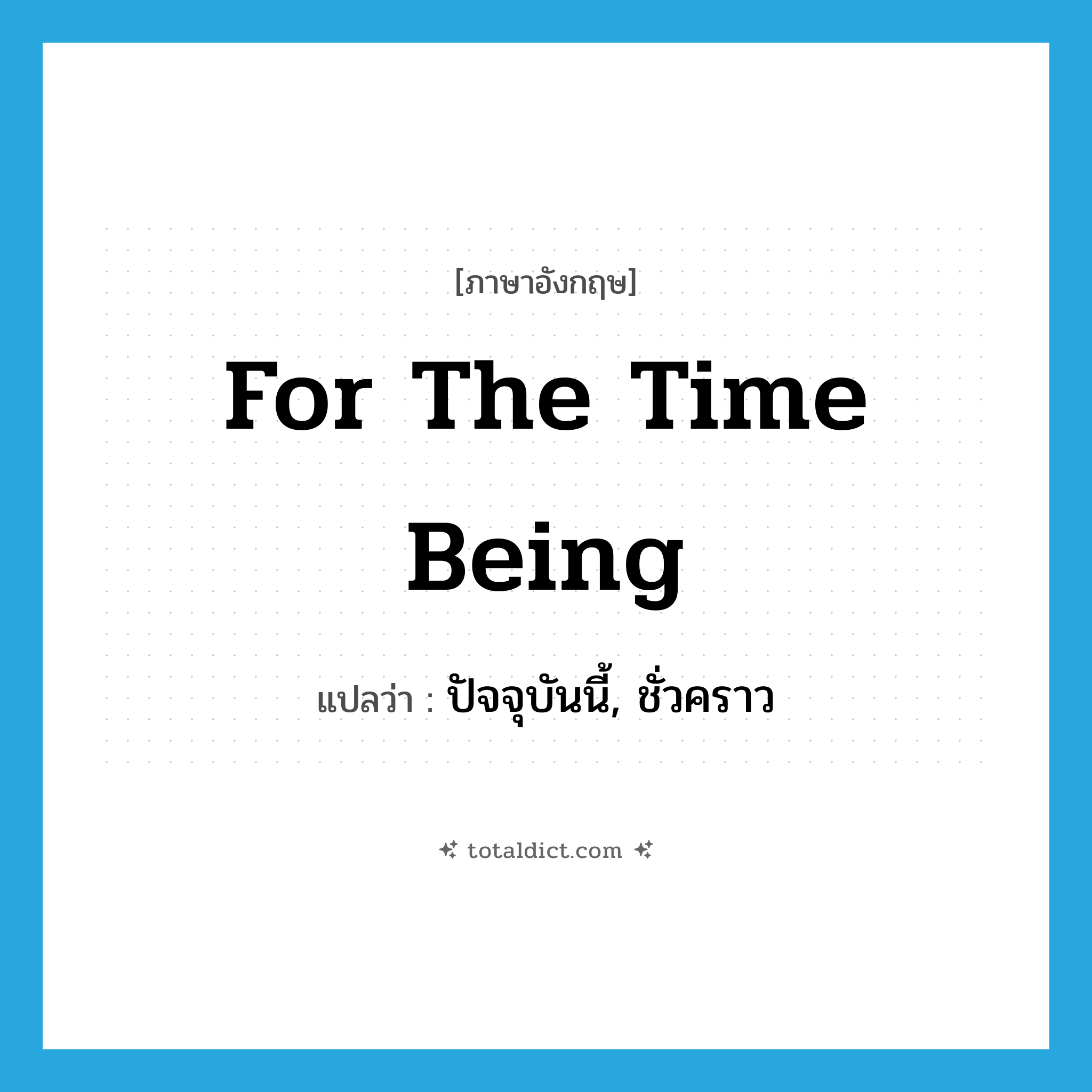 for the time being แปลว่า?, คำศัพท์ภาษาอังกฤษ for the time being แปลว่า ปัจจุบันนี้, ชั่วคราว ประเภท IDM หมวด IDM