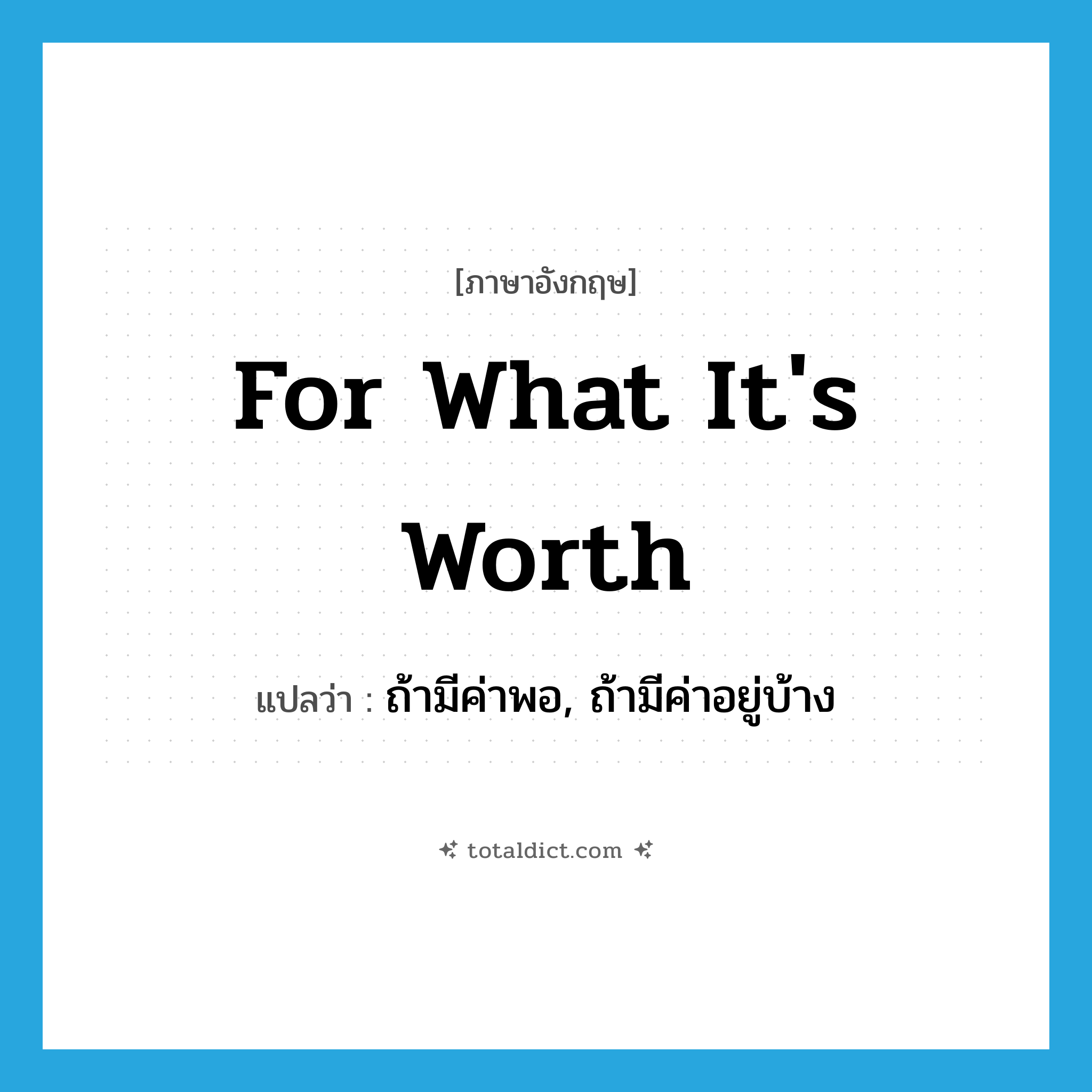 for what it&#39;s worth แปลว่า?, คำศัพท์ภาษาอังกฤษ for what it&#39;s worth แปลว่า ถ้ามีค่าพอ, ถ้ามีค่าอยู่บ้าง ประเภท IDM หมวด IDM