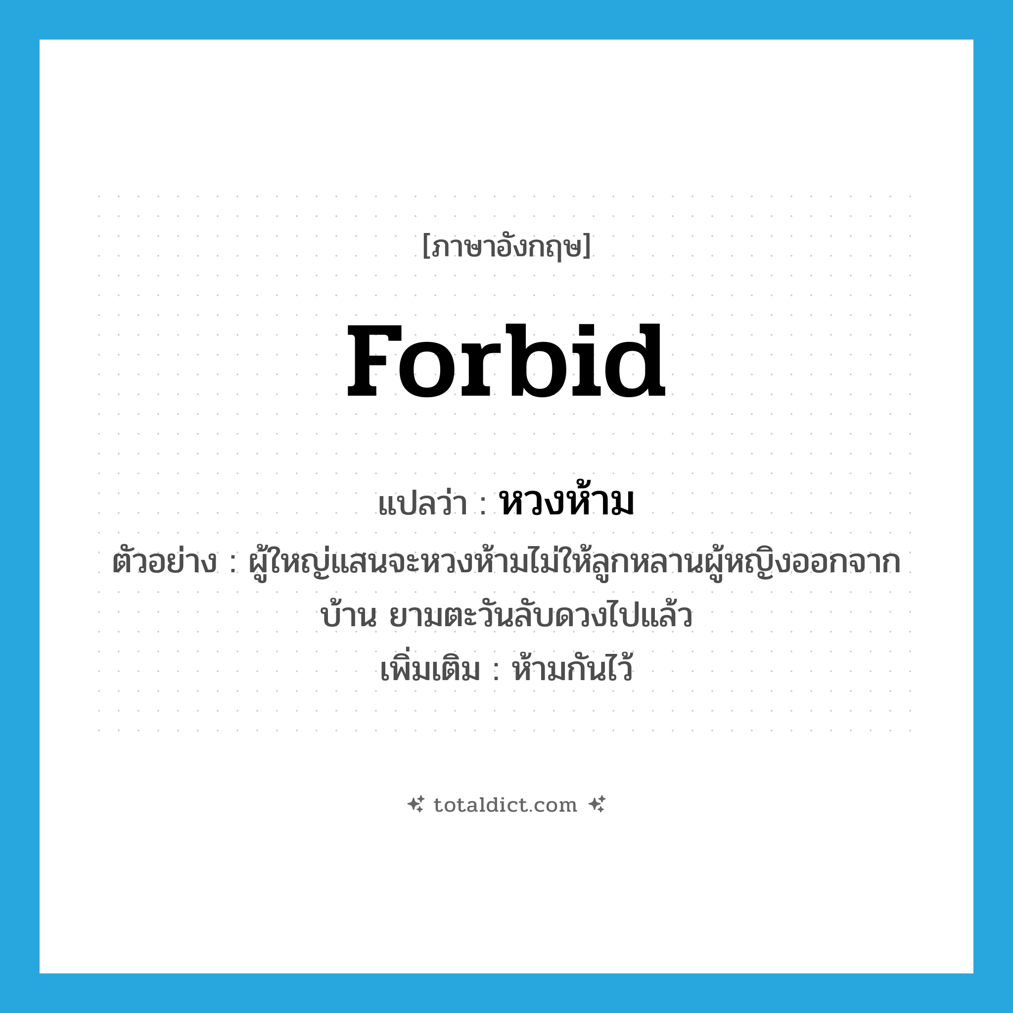forbid แปลว่า?, คำศัพท์ภาษาอังกฤษ forbid แปลว่า หวงห้าม ประเภท V ตัวอย่าง ผู้ใหญ่แสนจะหวงห้ามไม่ให้ลูกหลานผู้หญิงออกจากบ้าน ยามตะวันลับดวงไปแล้ว เพิ่มเติม ห้ามกันไว้ หมวด V