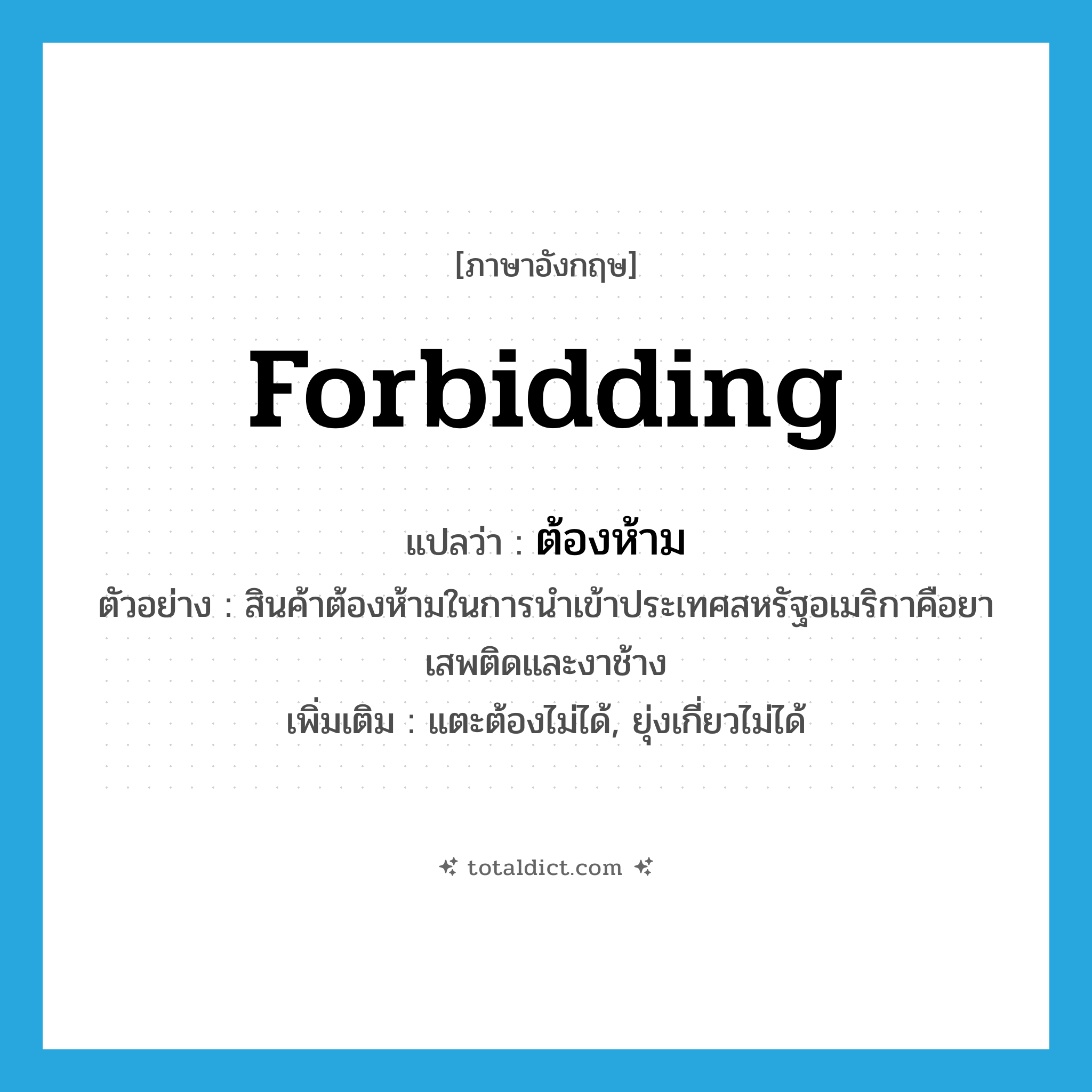 forbidding แปลว่า?, คำศัพท์ภาษาอังกฤษ forbidding แปลว่า ต้องห้าม ประเภท ADJ ตัวอย่าง สินค้าต้องห้ามในการนำเข้าประเทศสหรัฐอเมริกาคือยาเสพติดและงาช้าง เพิ่มเติม แตะต้องไม่ได้, ยุ่งเกี่ยวไม่ได้ หมวด ADJ