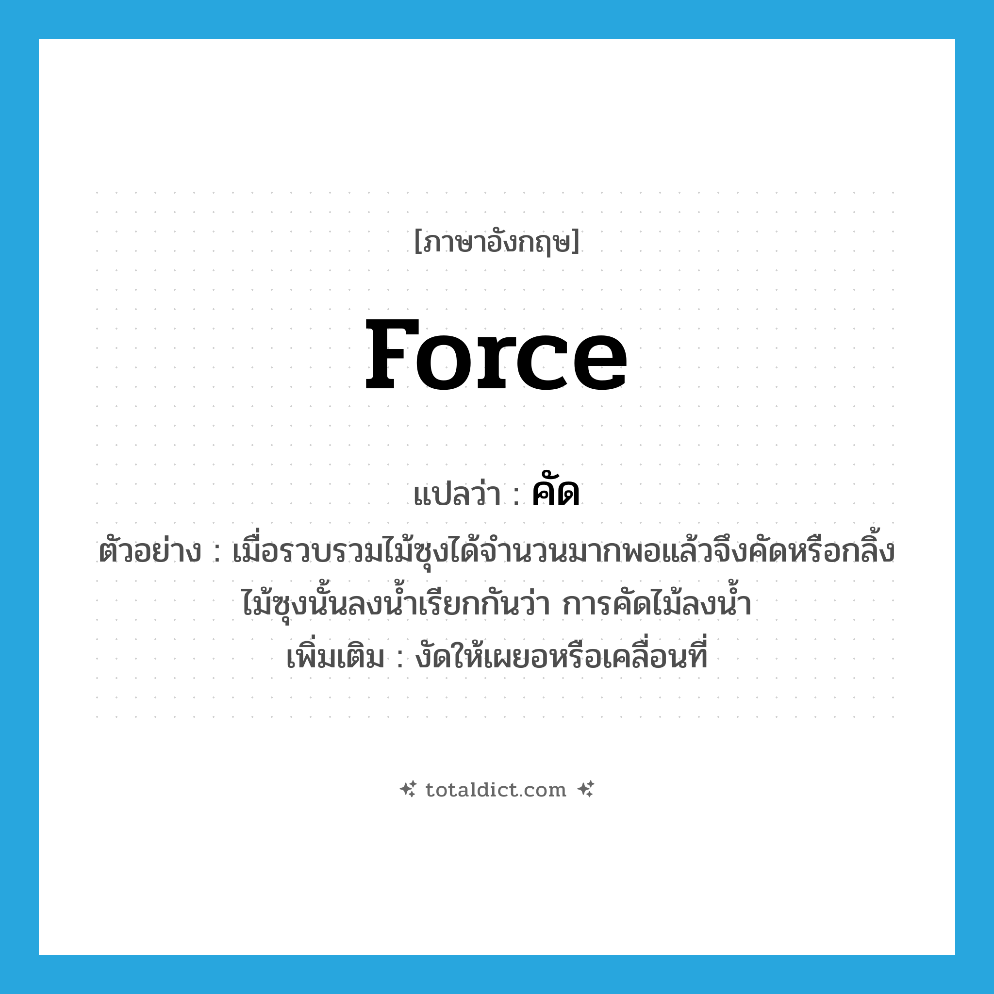 คัด ภาษาอังกฤษ?, คำศัพท์ภาษาอังกฤษ คัด แปลว่า force ประเภท V ตัวอย่าง เมื่อรวบรวมไม้ซุงได้จำนวนมากพอแล้วจึงคัดหรือกลิ้งไม้ซุงนั้นลงน้ำเรียกกันว่า การคัดไม้ลงน้ำ เพิ่มเติม งัดให้เผยอหรือเคลื่อนที่ หมวด V