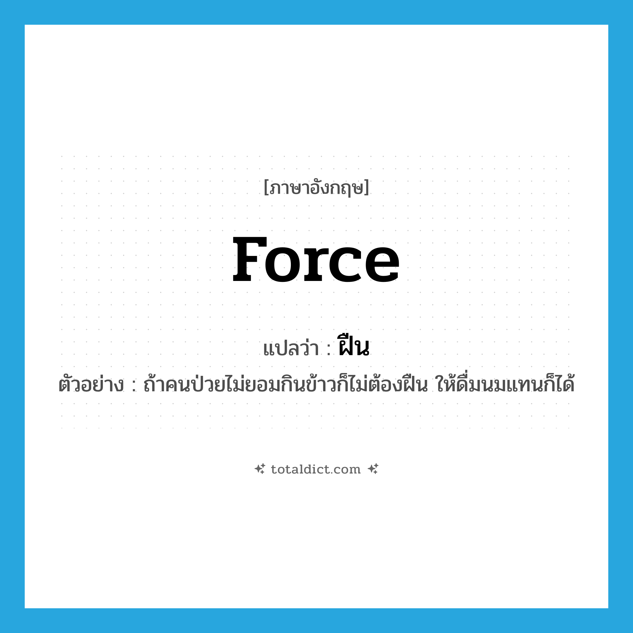 ฝืน ภาษาอังกฤษ?, คำศัพท์ภาษาอังกฤษ ฝืน แปลว่า force ประเภท V ตัวอย่าง ถ้าคนป่วยไม่ยอมกินข้าวก็ไม่ต้องฝืน ให้ดื่มนมแทนก็ได้ หมวด V