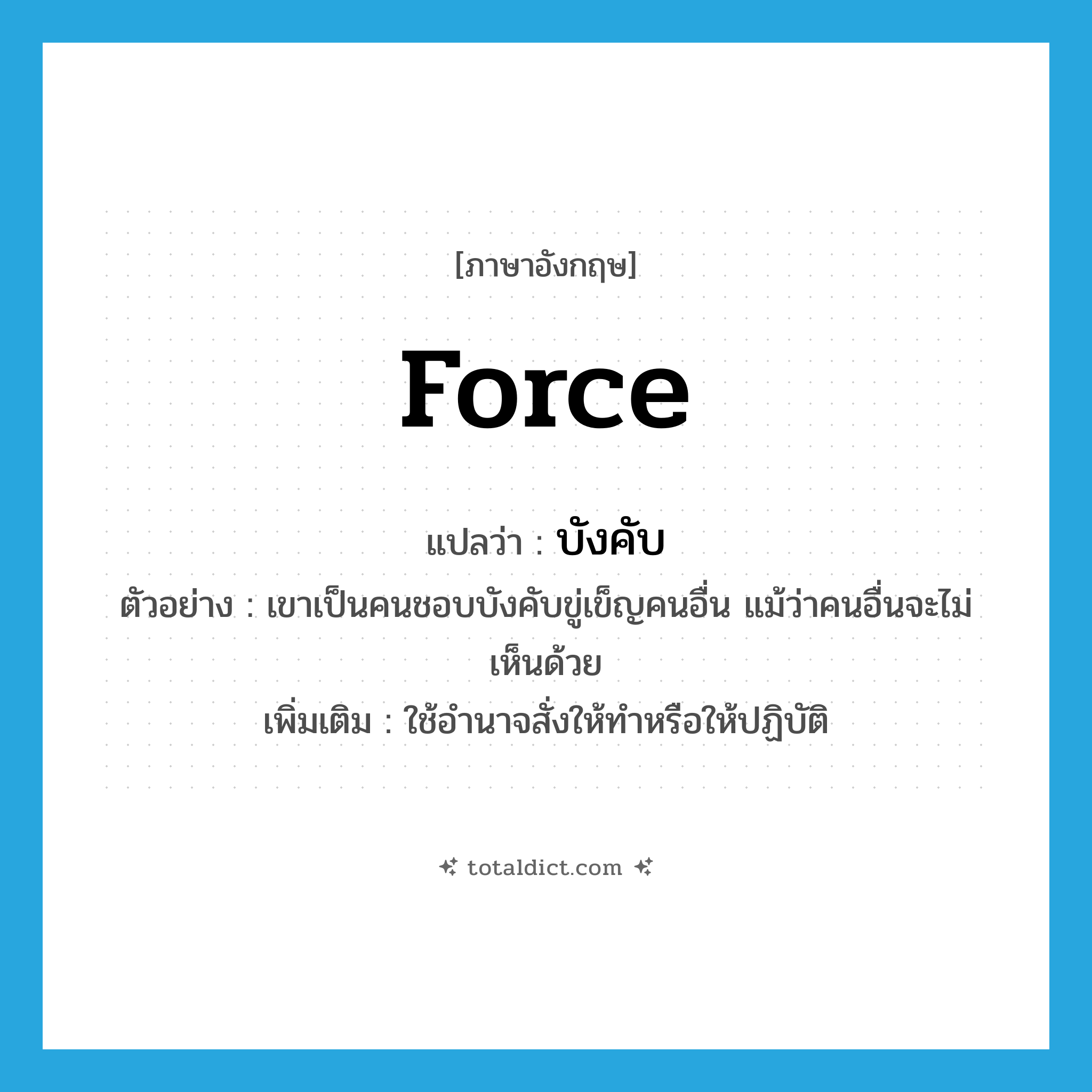 บังคับ ภาษาอังกฤษ?, คำศัพท์ภาษาอังกฤษ บังคับ แปลว่า force ประเภท V ตัวอย่าง เขาเป็นคนชอบบังคับขู่เข็ญคนอื่น แม้ว่าคนอื่นจะไม่เห็นด้วย เพิ่มเติม ใช้อำนาจสั่งให้ทำหรือให้ปฏิบัติ หมวด V