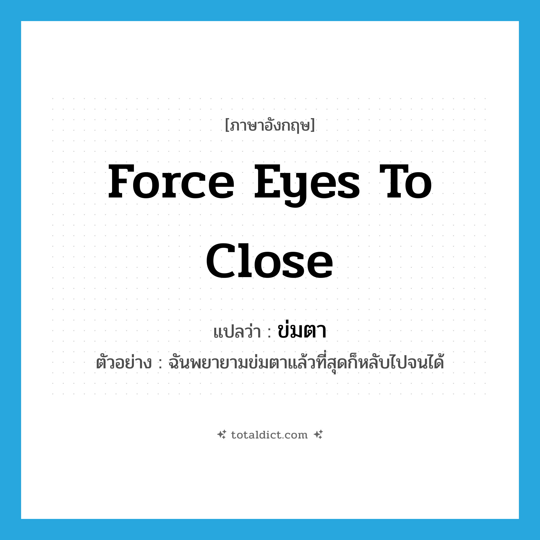 force eyes to close แปลว่า?, คำศัพท์ภาษาอังกฤษ force eyes to close แปลว่า ข่มตา ประเภท V ตัวอย่าง ฉันพยายามข่มตาแล้วที่สุดก็หลับไปจนได้ หมวด V