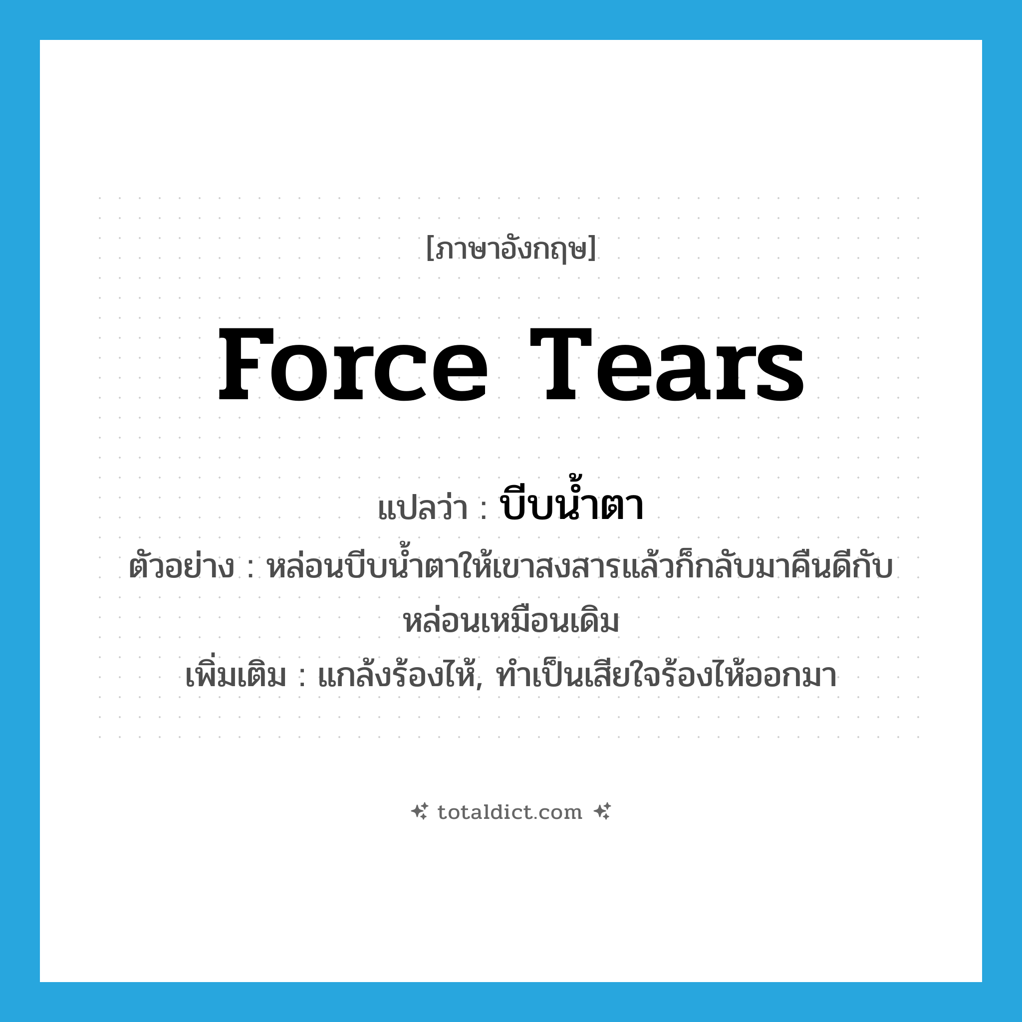 force tears แปลว่า?, คำศัพท์ภาษาอังกฤษ force tears แปลว่า บีบน้ำตา ประเภท V ตัวอย่าง หล่อนบีบน้ำตาให้เขาสงสารแล้วก็กลับมาคืนดีกับหล่อนเหมือนเดิม เพิ่มเติม แกล้งร้องไห้, ทำเป็นเสียใจร้องไห้ออกมา หมวด V